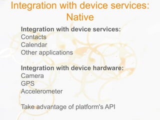 Integration with device services:
Native
Integration with device services:
Contacts
Calendar
Other applications
Integration with device hardware:
Camera
GPS
Accelerometer
Take advantage of platform's API
 