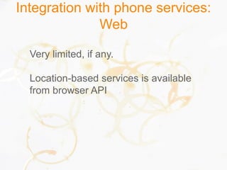 Integration with phone services:
Web
Very limited, if any.
Location-based services is available
from browser API
 