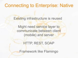 Connecting to Enterprise: Native
Existing infrastructure is reused
Might need service layer to
communicate between client
(mobile) and server
HTTP, REST, SOAP
Framework like Flamingo
 