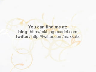 You can find me at:
blog: http://mkblog.exadel.com
twitter: http://twitter.com/maxkatz
 