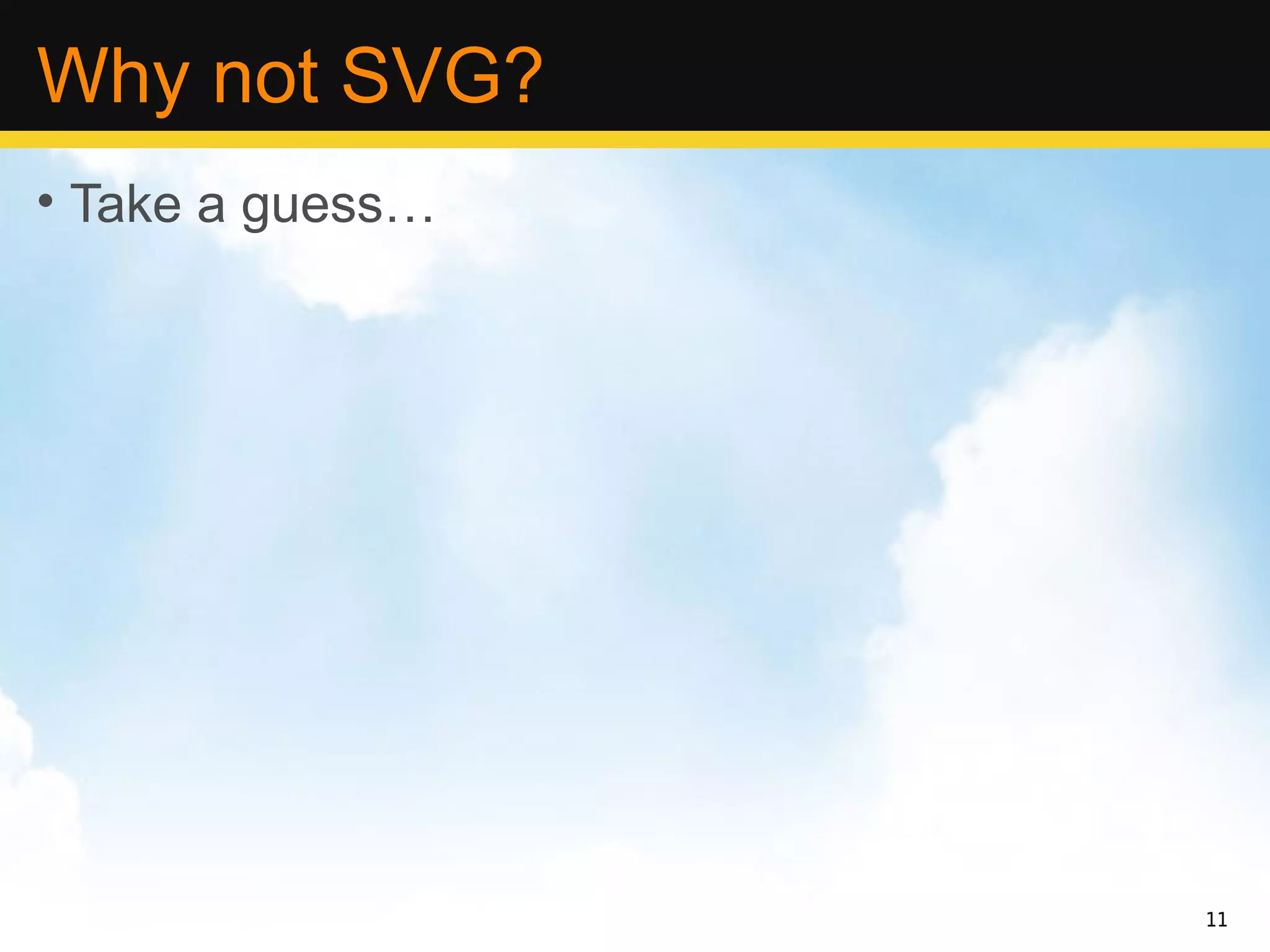 Why not SVG?
• Take a guess…




                  11
 