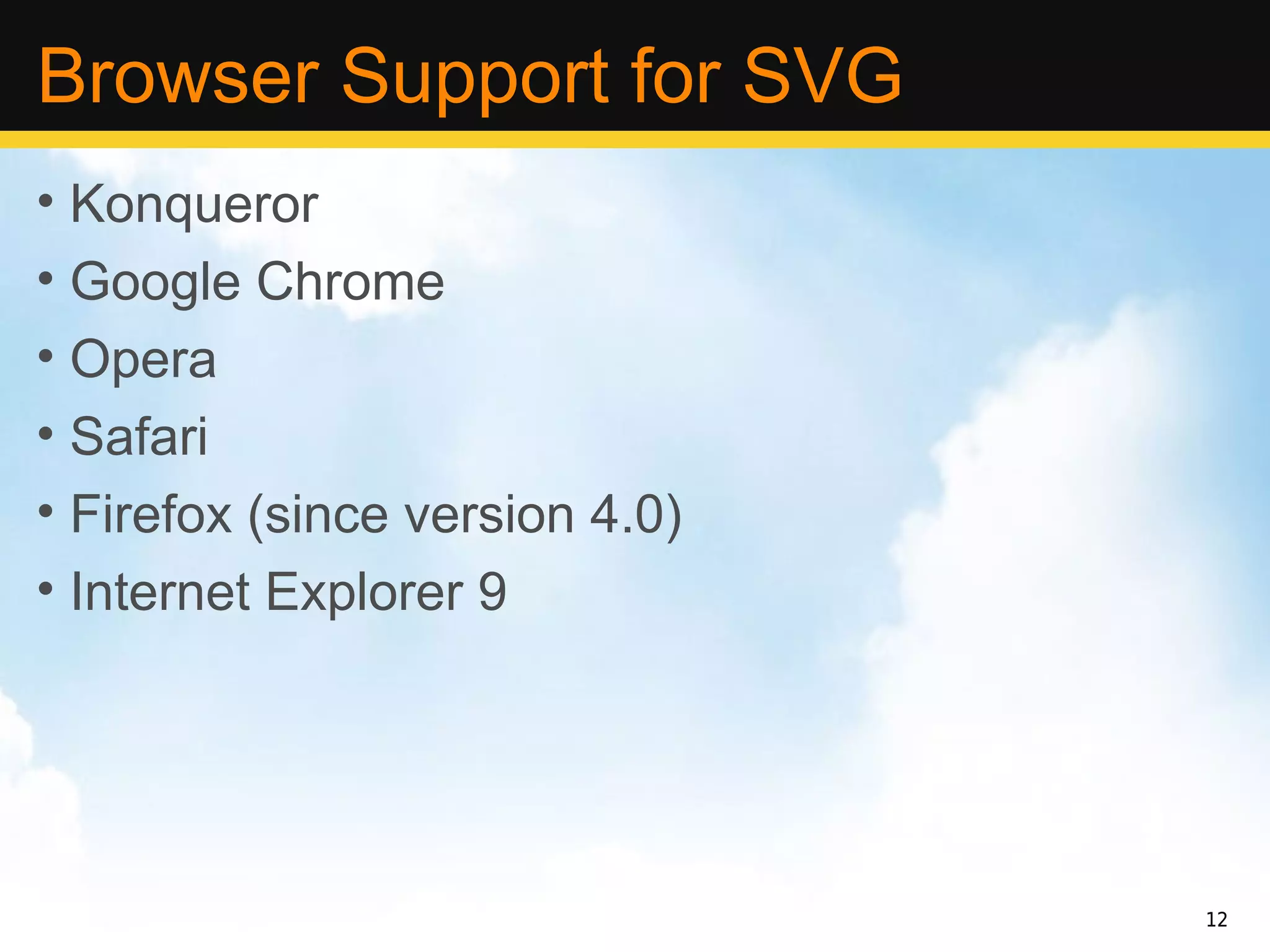 Browser Support for SVG
• Konqueror
• Google Chrome
• Opera
• Safari
• Firefox (since version 4.0)
• Internet Explorer 9




                                12
 