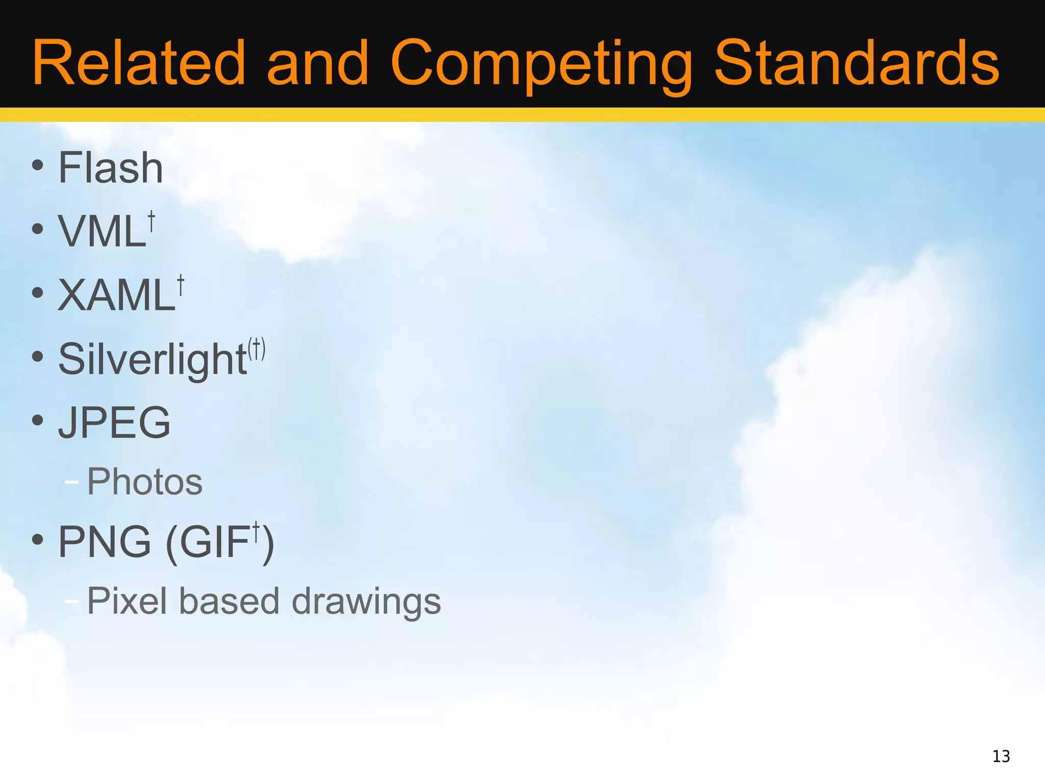 Related and Competing Standards
• Flash
• VML  †


• XAML   †


• Silverlight (†)


• JPEG
  – Photos
• PNG (GIF )    †

  – Pixel based drawings


                              13
 