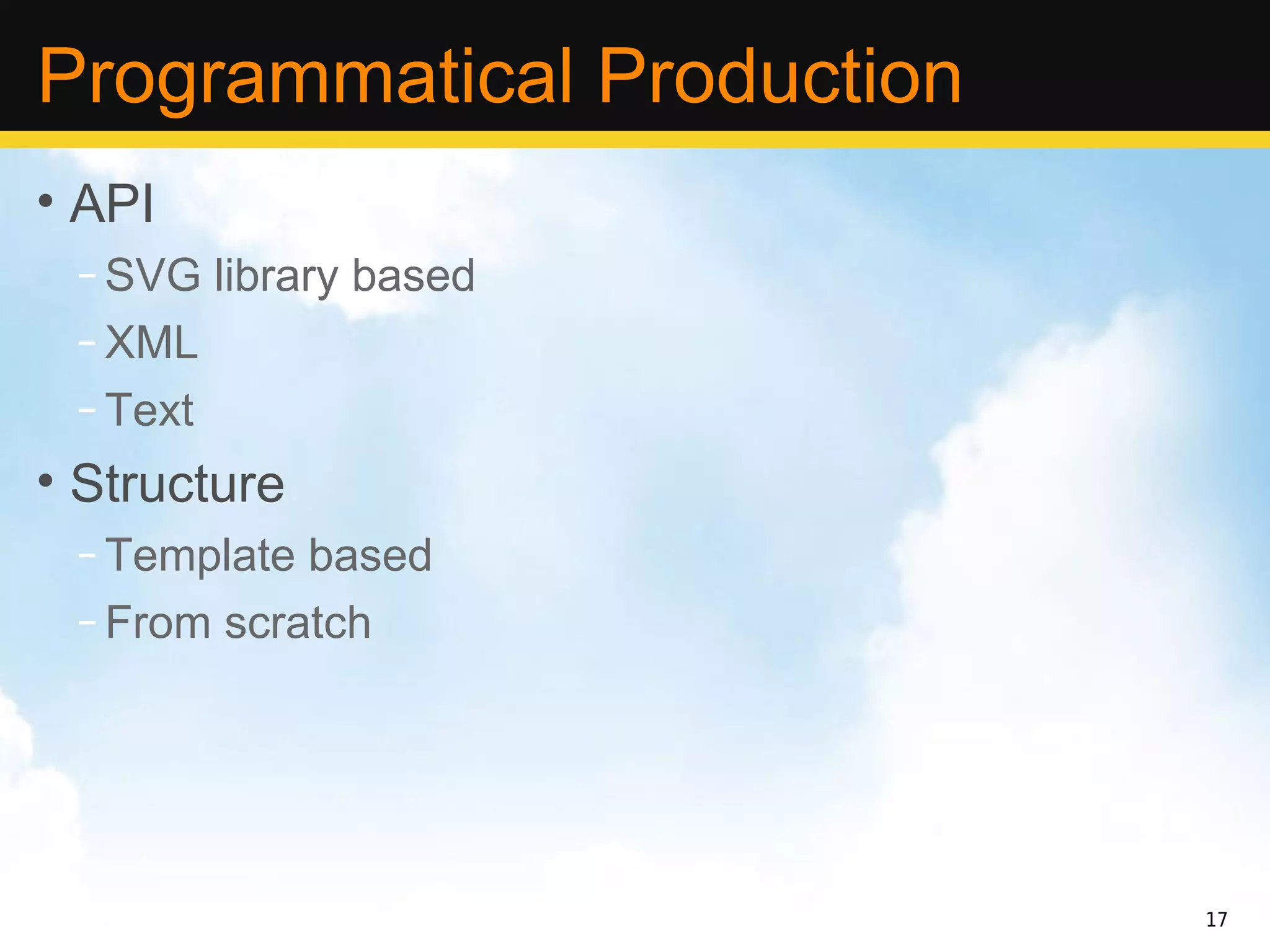 Programmatical Production
• API
 – SVG library based
 – XML
 – Text
• Structure
 – Template based
 – From scratch




                            17
 