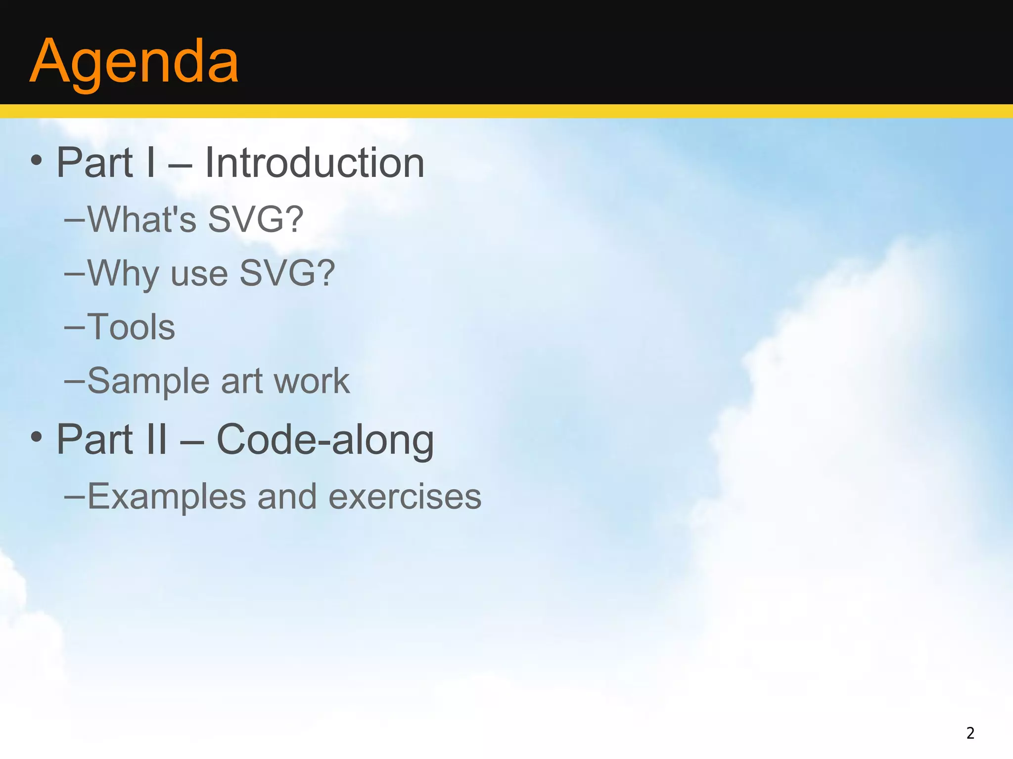 Agenda
• Part I – Introduction
  – What's SVG?
  – Why use SVG?
  – Tools
  – Sample art work
• Part II – Code-along
  – Examples and exercises




                             2
 