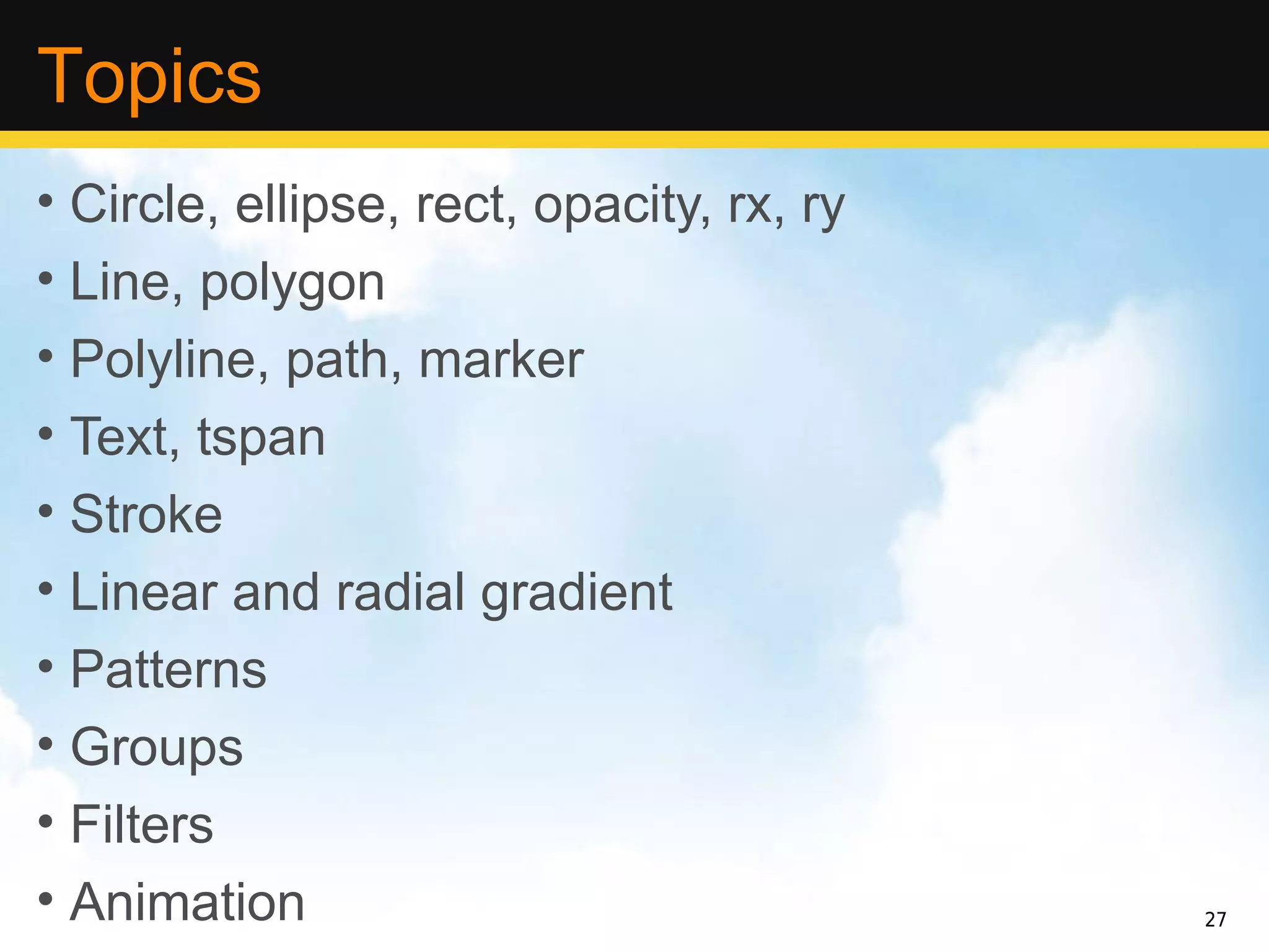 Topics
• Circle, ellipse, rect, opacity, rx, ry
• Line, polygon
• Polyline, path, marker
• Text, tspan
• Stroke
• Linear and radial gradient
• Patterns
• Groups
• Filters
• Animation                                27
 