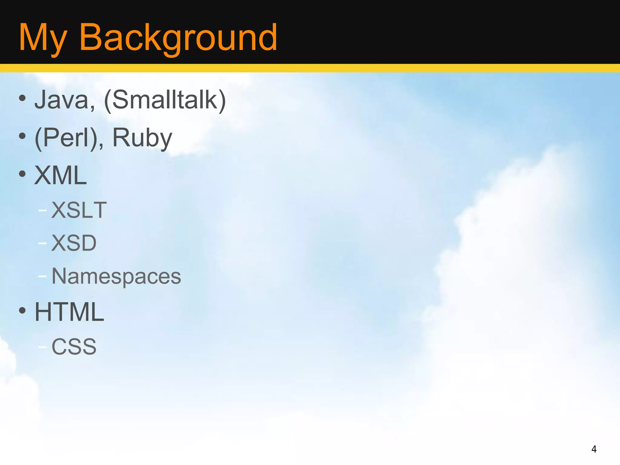My Background
• Java, (Smalltalk)
• (Perl), Ruby
• XML
 – XSLT
 – XSD
 – Namespaces
• HTML
 – CSS



                      4
 