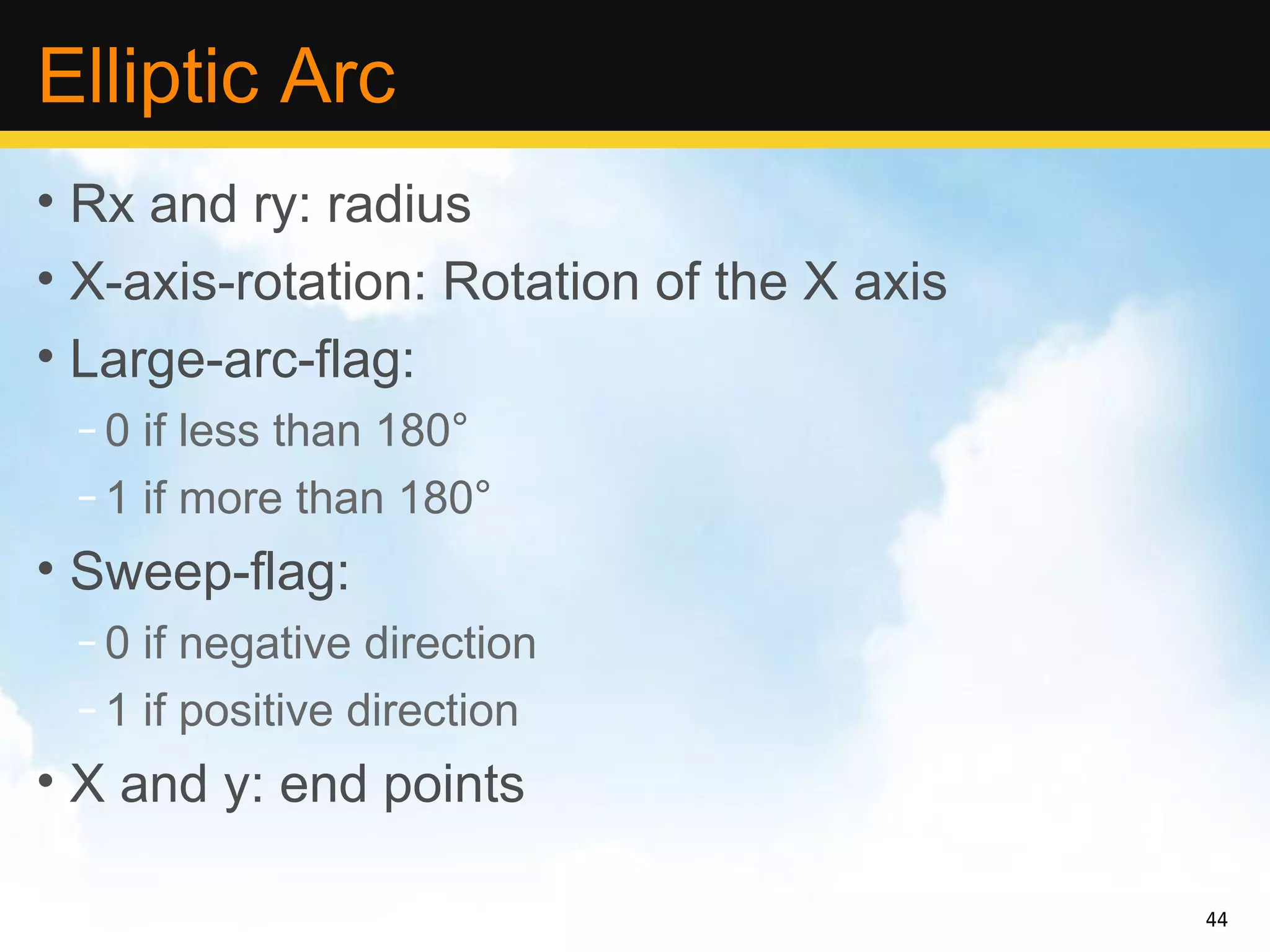 Elliptic Arc
• Rx and ry: radius
• X-axis-rotation: Rotation of the X axis
• Large-arc-flag:
 – 0 if less than 180°
 – 1 if more than 180°
• Sweep-flag:
 – 0 if negative direction
 – 1 if positive direction
• X and y: end points

                                            44
 