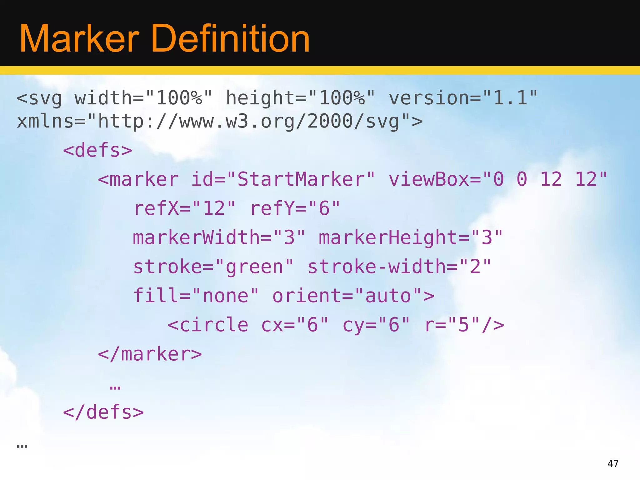 Marker Definition
<svg width="100%" height="100%" version="1.1"
xmlns="http://www.w3.org/2000/svg">
    <defs>
       <marker id="StartMarker" viewBox="0 0 12 12"
         refX="12" refY="6"
         markerWidth="3" markerHeight="3"
         stroke="green" stroke-width="2"
         fill="none" orient="auto">
              <circle cx="6" cy="6" r="5"/>
      </marker>
        …
    </defs>
…
                                                  47
 