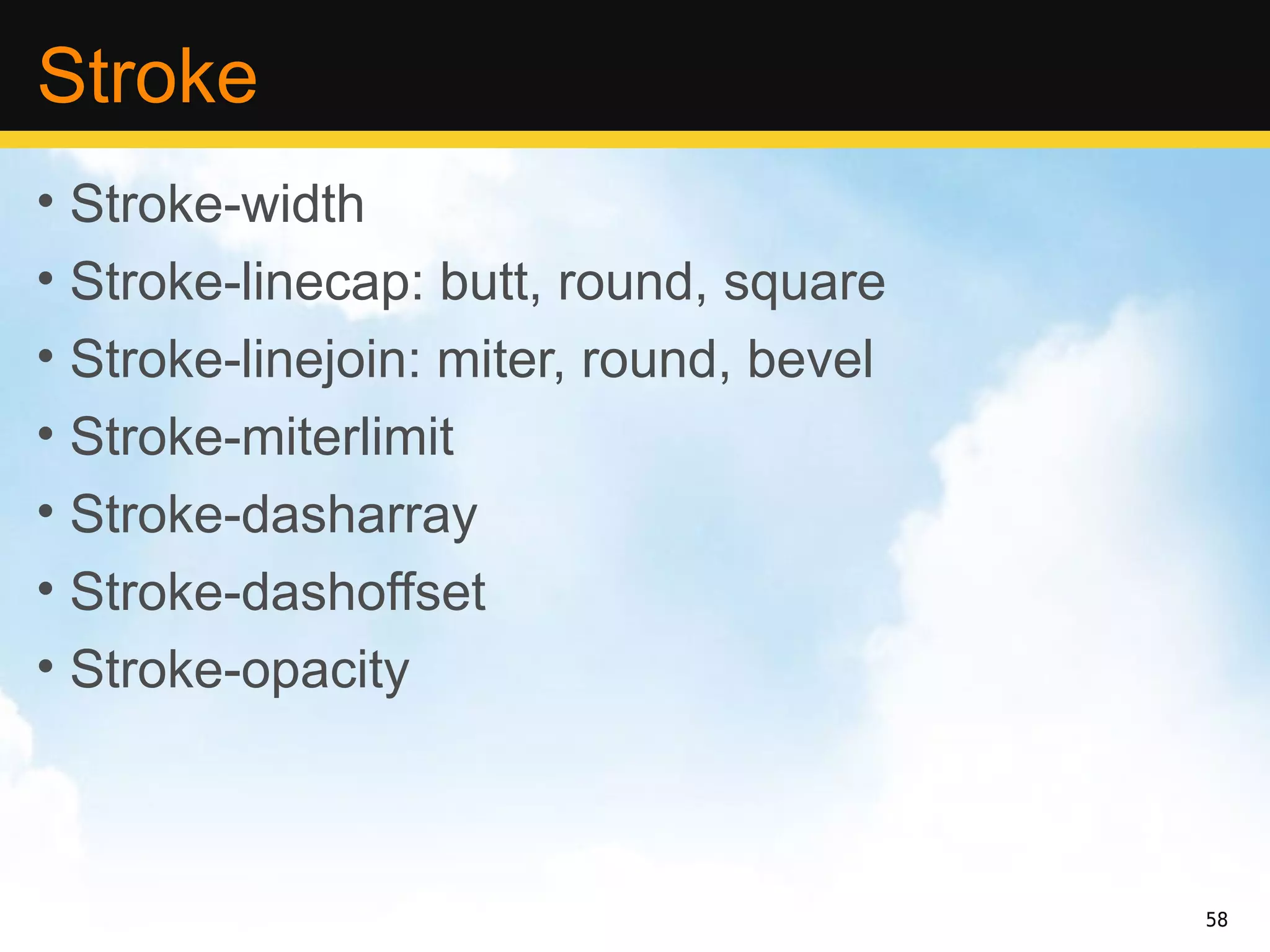 Stroke
• Stroke-width
• Stroke-linecap: butt, round, square
• Stroke-linejoin: miter, round, bevel
• Stroke-miterlimit
• Stroke-dasharray
• Stroke-dashoffset
• Stroke-opacity



                                         58
 