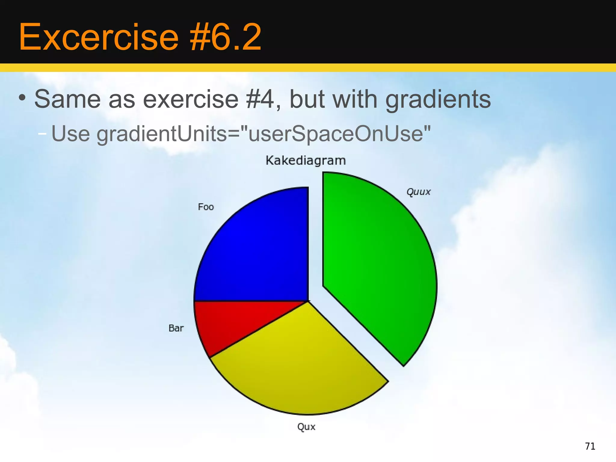 Excercise #6.2
• Same as exercise #4, but with gradients
 – Use gradientUnits="userSpaceOnUse"




                                            71
 