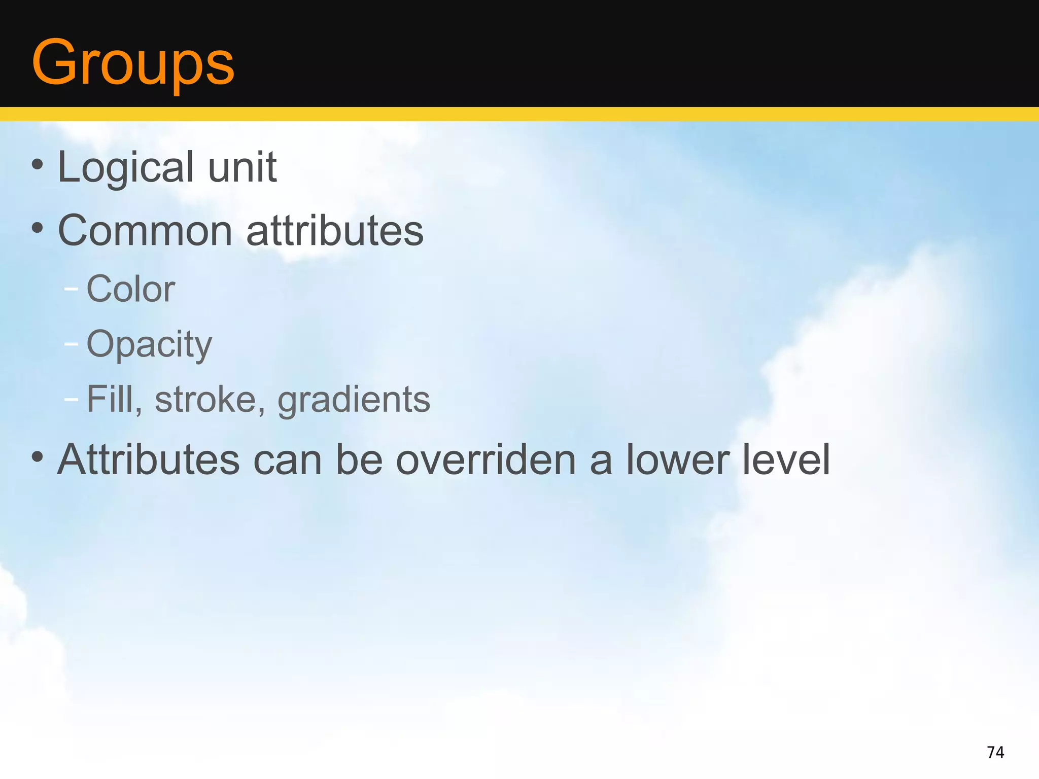 Groups
• Logical unit
• Common attributes
 – Color
 – Opacity
 – Fill, stroke, gradients
• Attributes can be overriden a lower level




                                              74
 