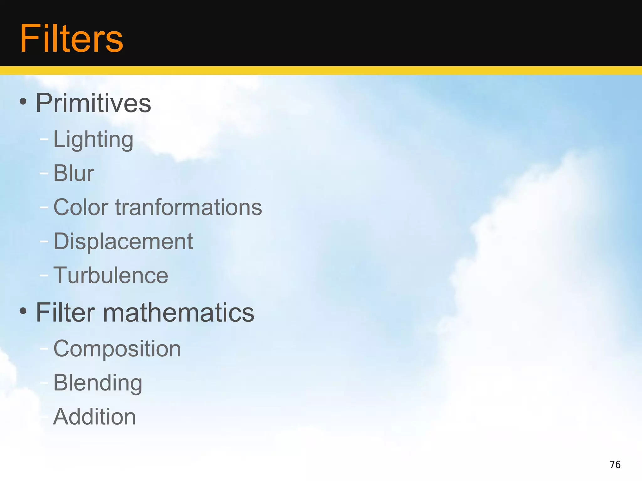 Filters
• Primitives
 – Lighting
 – Blur
 – Color tranformations
 – Displacement
 – Turbulence
• Filter mathematics
 – Composition
 – Blending
 – Addition
                          76
 