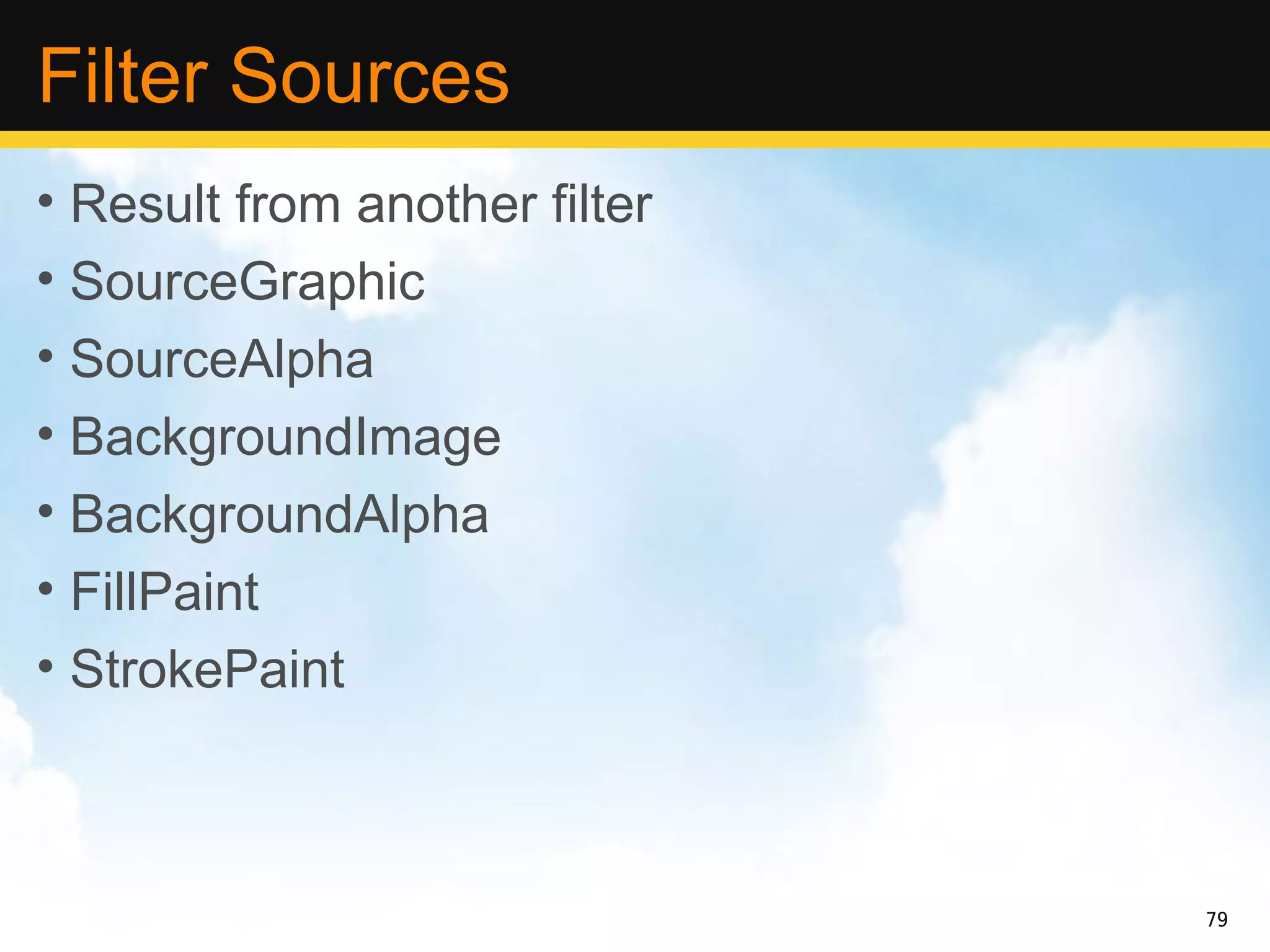 Filter Sources
• Result from another filter
• SourceGraphic
• SourceAlpha
• BackgroundImage
• BackgroundAlpha
• FillPaint
• StrokePaint



                               79
 
