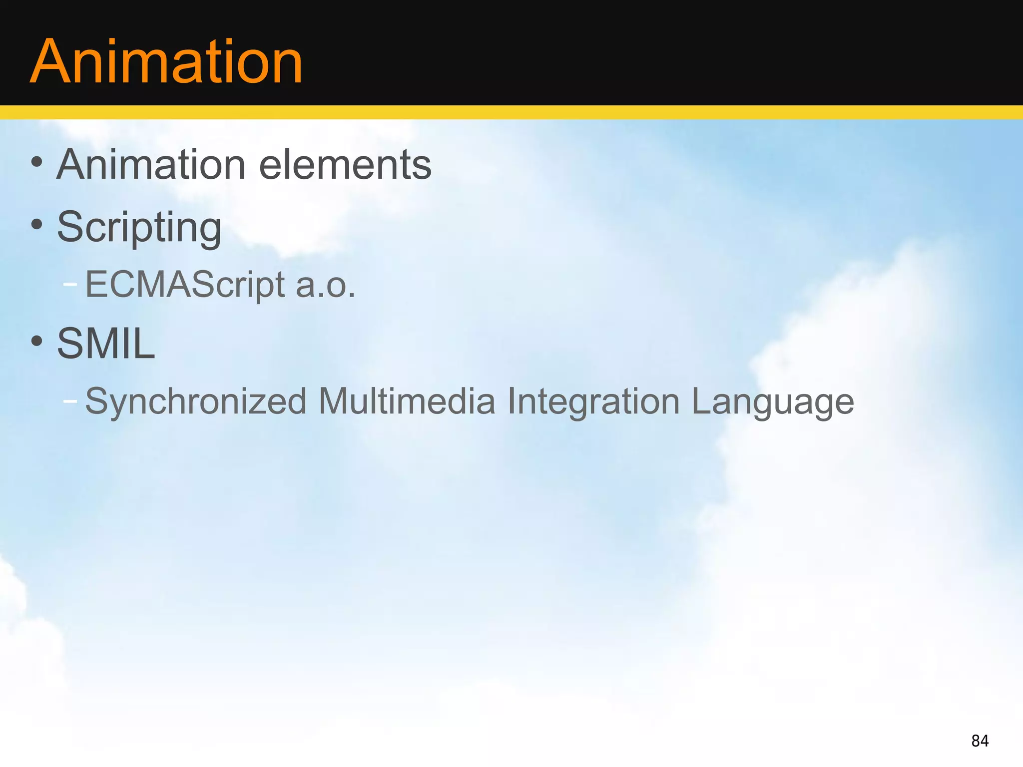 Animation
• Animation elements
• Scripting
 – ECMAScript a.o.
• SMIL
 – Synchronized Multimedia Integration Language




                                                  84
 