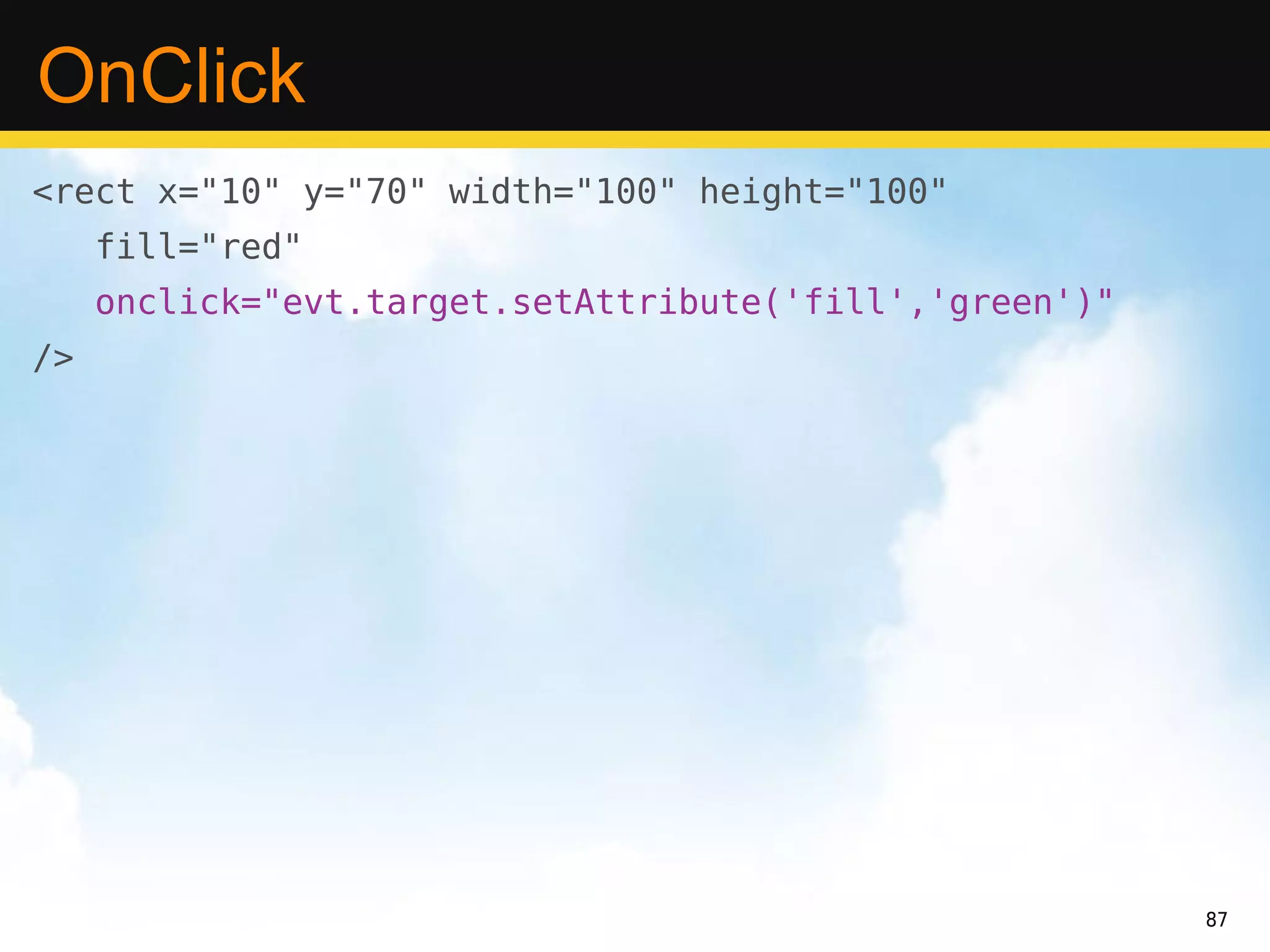 OnClick
<rect x="10" y="70" width="100" height="100"
     fill="red"
     onclick="evt.target.setAttribute('fill','green')"
/>




                                                         87
 