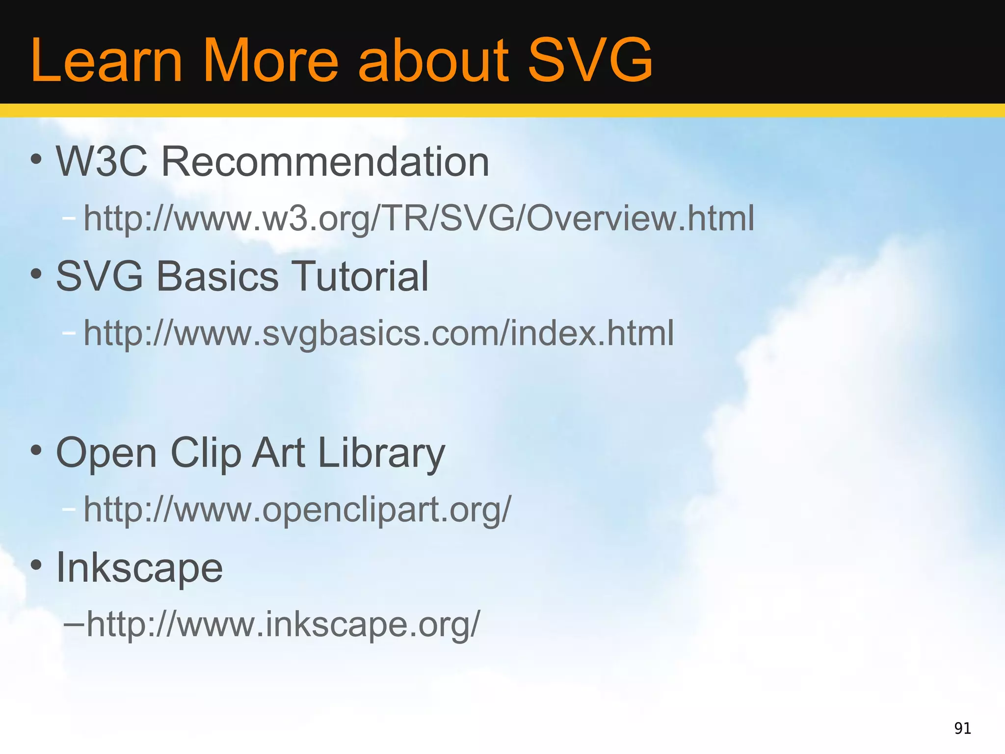 Learn More about SVG
• W3C Recommendation
 – http://www.w3.org/TR/SVG/Overview.html
• SVG Basics Tutorial
 – http://www.svgbasics.com/index.html


• Open Clip Art Library
 – http://www.openclipart.org/
• Inkscape
 – http://www.inkscape.org/

                                            91
 