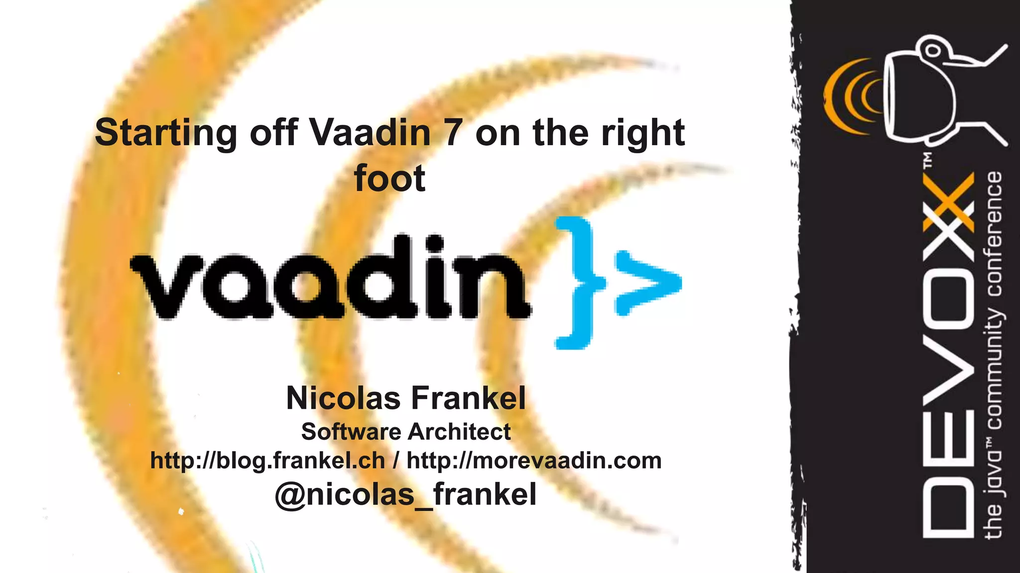 Starting off Vaadin 7 on the right
               foot




               Nicolas Frankel
                  Software Architect
   http://blog.frankel.ch / http://morevaadin.com
              @nicolas_frankel
 