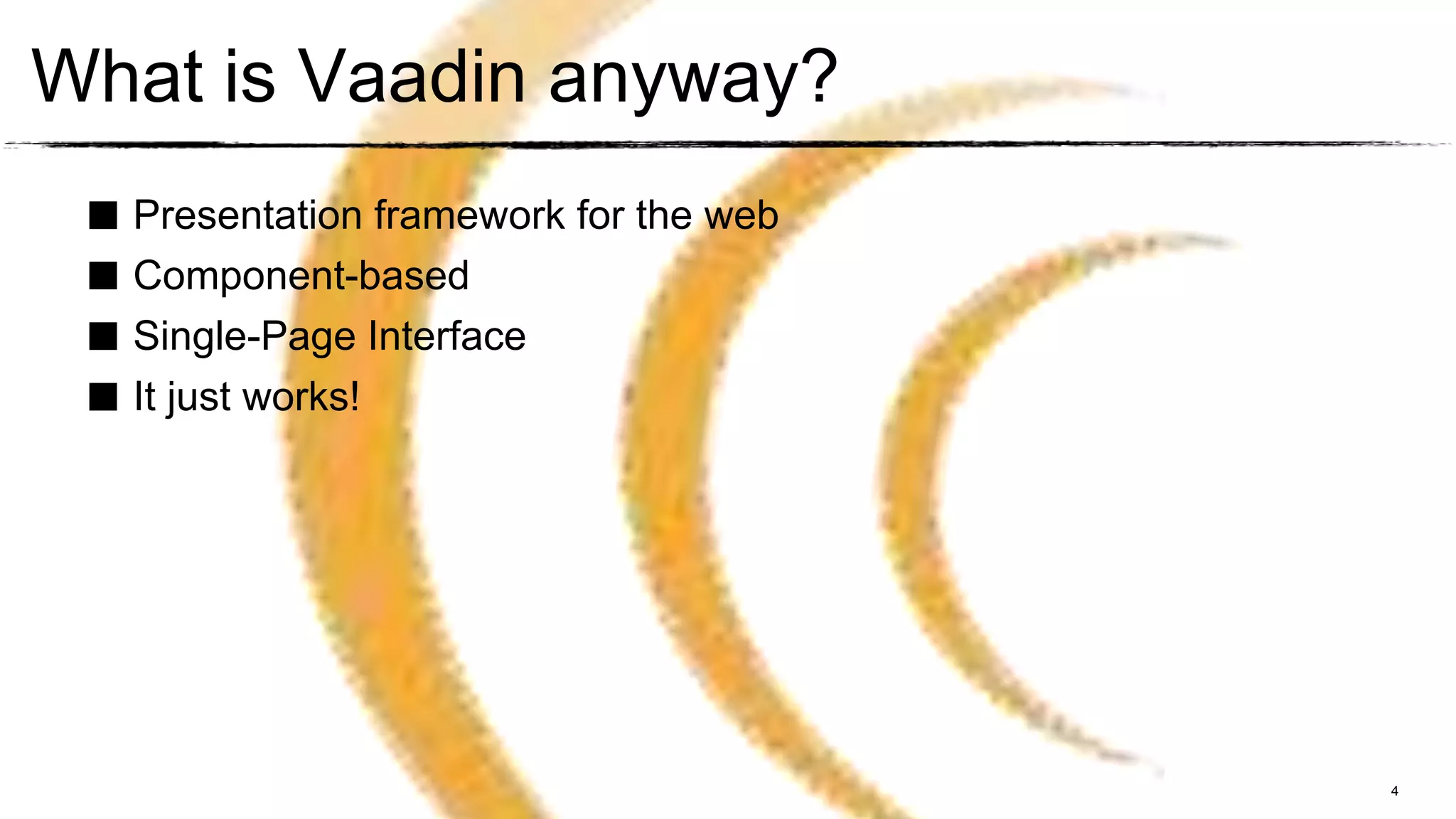 What is Vaadin anyway?
 ■ Presentation framework for the web
 ■ Component-based
 ■ Single-Page Interface
 ■ It just works!




                                        4
 