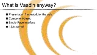 What is Vaadin anyway?
 ■ Presentation framework for the web
 ■ Component-based
 ■ Single-Page Interface
 ■ It just works!




                                        4
 