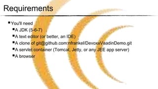 Requirements
  You'll need
   A JDK (5-6-7)
   A text editor (or better, an IDE)
   A clone of git@github.com:nfrankel/DevoxxVaadinDemo.git
   A servlet container (Tomcat, Jetty, or any JEE app server)
   A browser
 