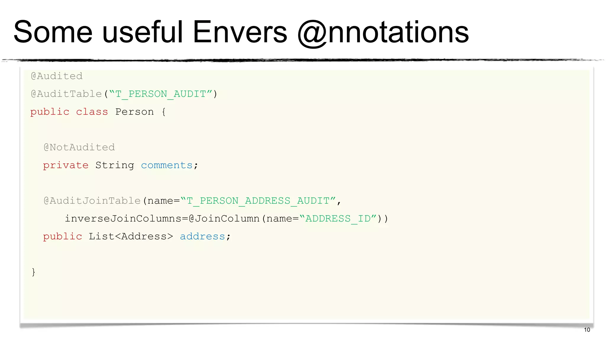 Some useful Envers @nnotations
 @Audited
 @AuditTable(“T_PERSON_AUDIT”)
 public class Person {


     @NotAudited
     private String comments;


     @AuditJoinTable(name=“T_PERSON_ADDRESS_AUDIT”,
        inverseJoinColumns=@JoinColumn(name=“ADDRESS_ID”))
     public List<Address> address;


 }




                                                             10
 