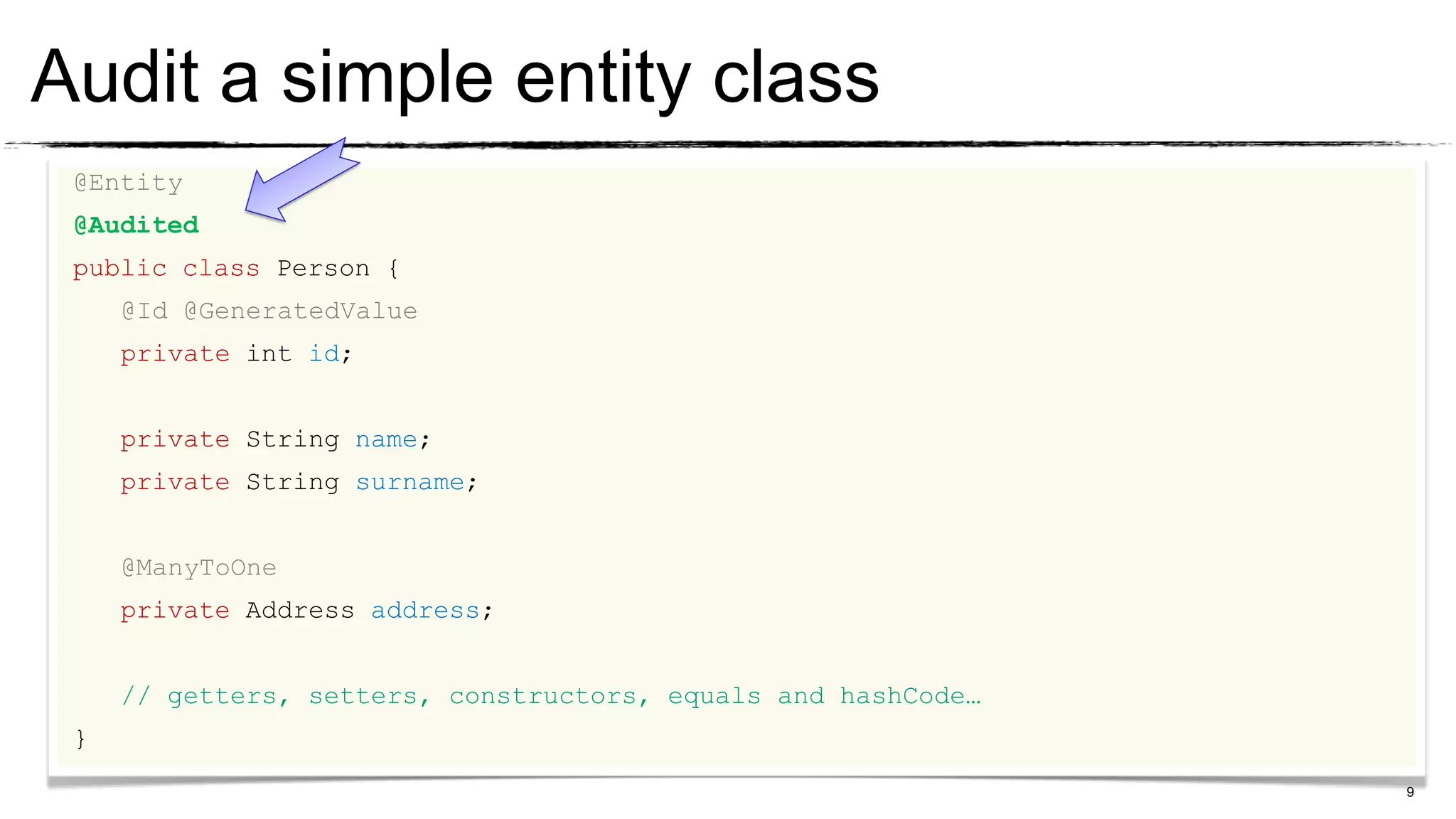 Audit a simple entity class
 @Entity
 @Audited
 public class Person {
     @Id @GeneratedValue
     private int id;


     private String name;
     private String surname;


     @ManyToOne
     private Address address;


     // getters, setters, constructors, equals and hashCode…
 }
                                                               9
 