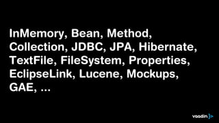 InMemory, Bean, Method,
Collection, JDBC, JPA, Hibernate,
TextFile, FileSystem, Properties,
EclipseLink, Lucene, Mockups,
GAE, ...
 