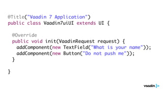 @Title("Vaadin 7 Application")
public class Vaadin7uiUI extends UI {

	   @Override
	   public void init(VaadinRequest request) {
	   	 addComponent(new TextField("What is your name"));
	   	 addComponent(new Button("Do not push me"));
	   }

}
 