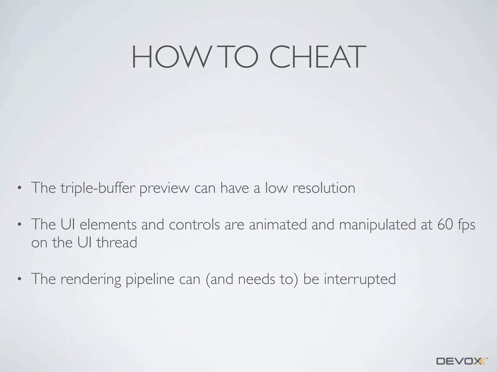 HOW TO CHEAT

•

The triple-buffer preview can have a low resolution

•

The UI elements and controls are animated and manipulated at 60 fps
on the UI thread

•

The rendering pipeline can (and needs to) be interrupted

 