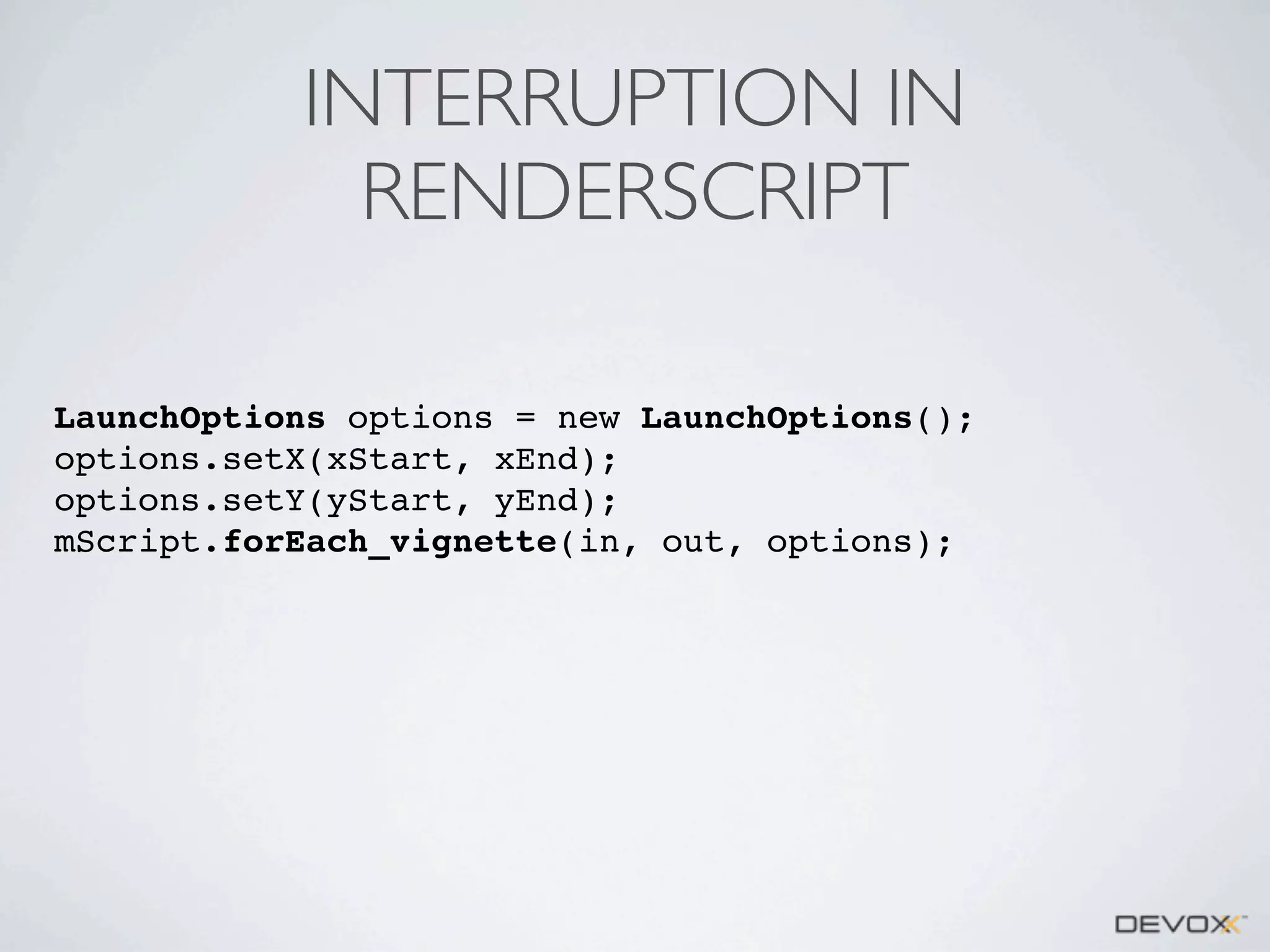 INTERRUPTION IN
RENDERSCRIPT
LaunchOptions options = new LaunchOptions();
options.setX(xStart, xEnd);
options.setY(yStart, yEnd);
mScript.forEach_vignette(in, out, options);

 