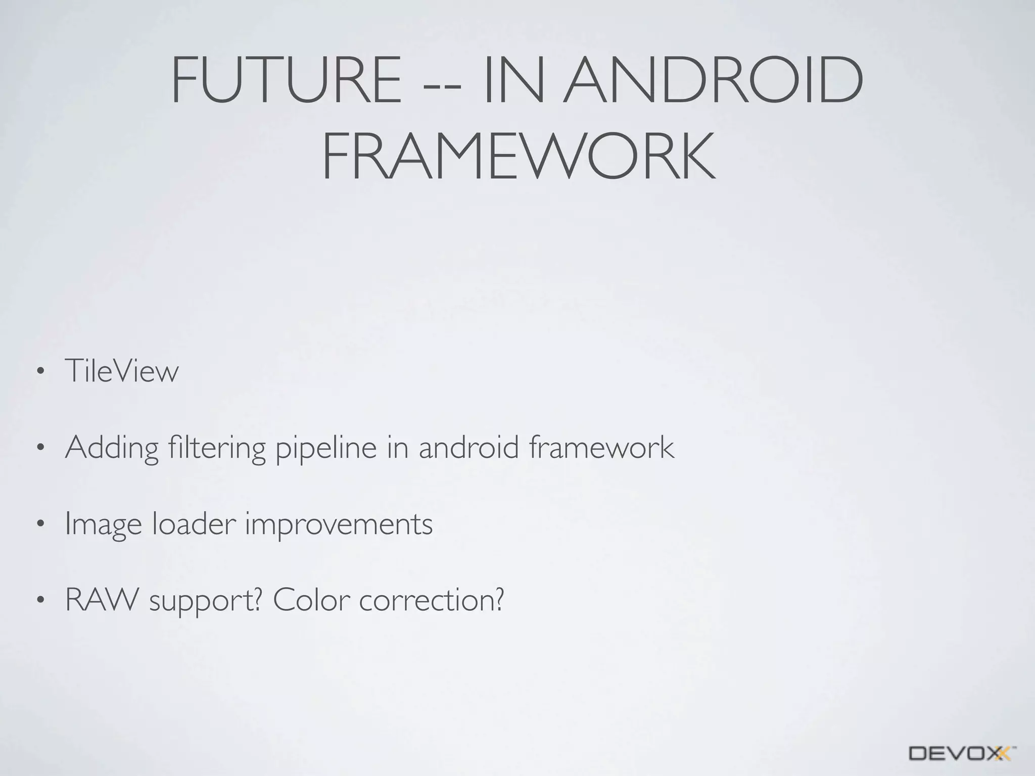FUTURE -- IN ANDROID
FRAMEWORK
•

TileView

•

Adding ﬁltering pipeline in android framework

•

Image loader improvements

•

RAW support? Color correction?

 