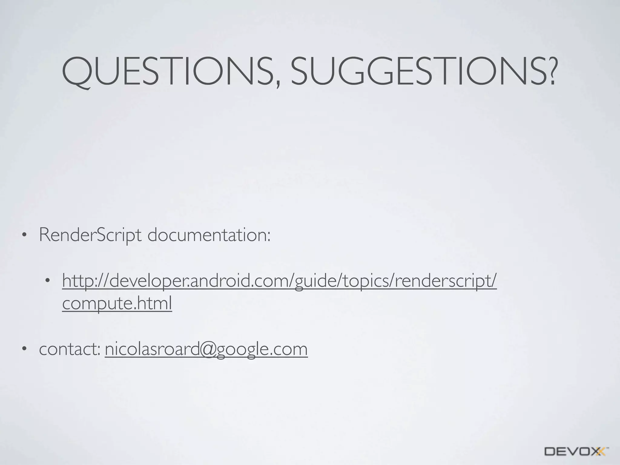 QUESTIONS, SUGGESTIONS?

•

RenderScript documentation:
•

•

http://developer.android.com/guide/topics/renderscript/
compute.html

contact: nicolasroard@google.com

 