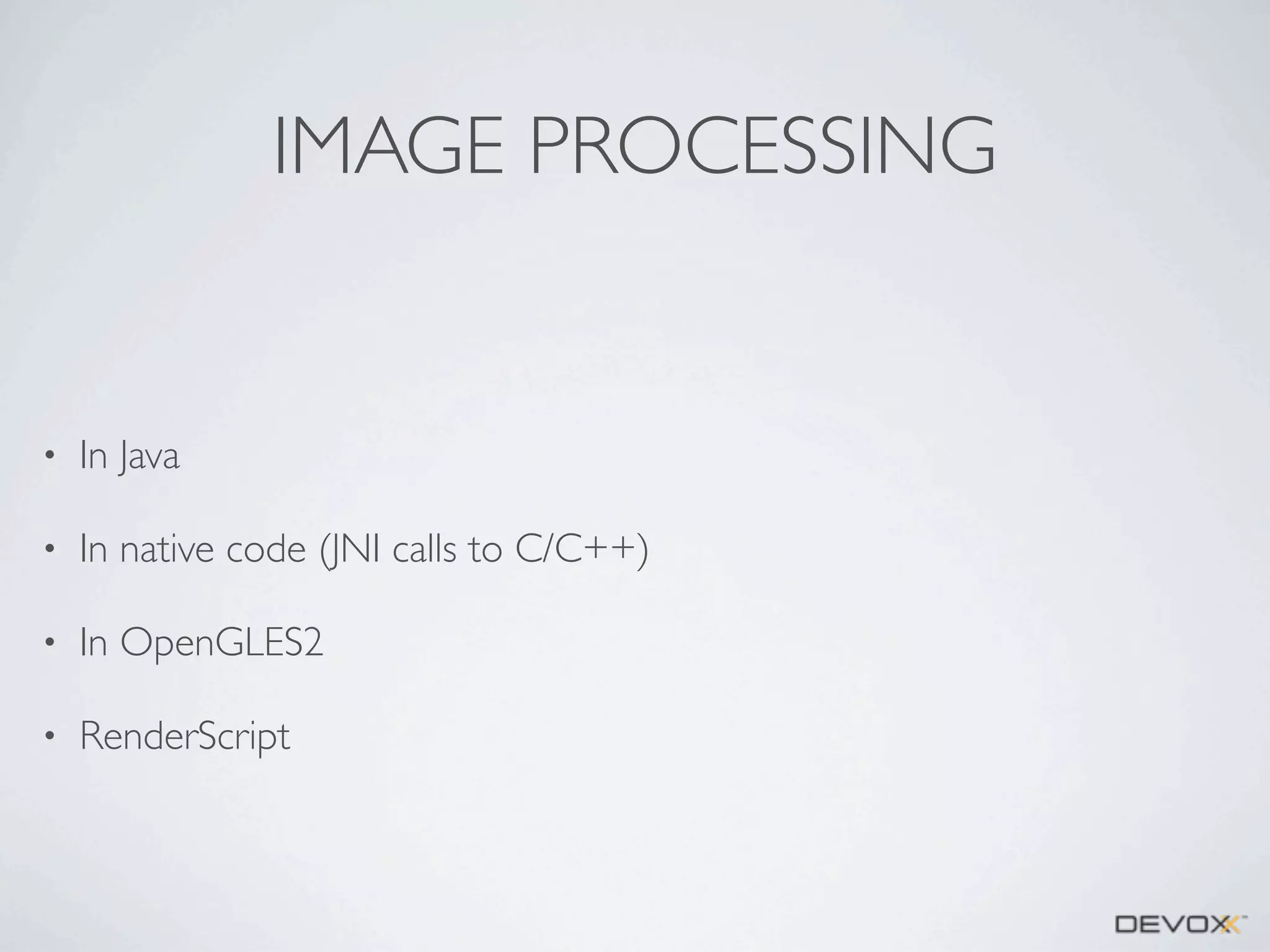 IMAGE PROCESSING

•

In Java

•

In native code (JNI calls to C/C++)

•

In OpenGLES2

•

RenderScript

 