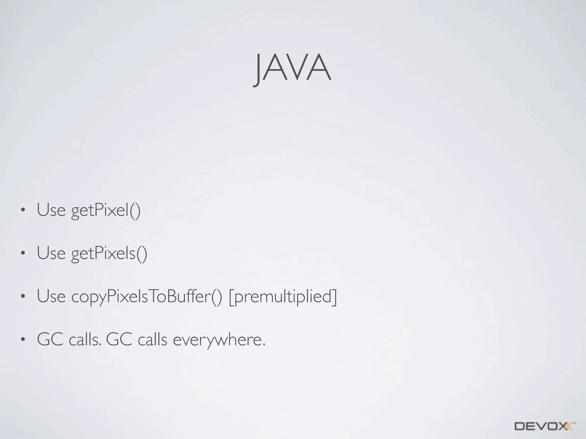JAVA

•

Use getPixel()

•

Use getPixels()

•

Use copyPixelsToBuffer() [premultiplied]

•

GC calls. GC calls everywhere.

 