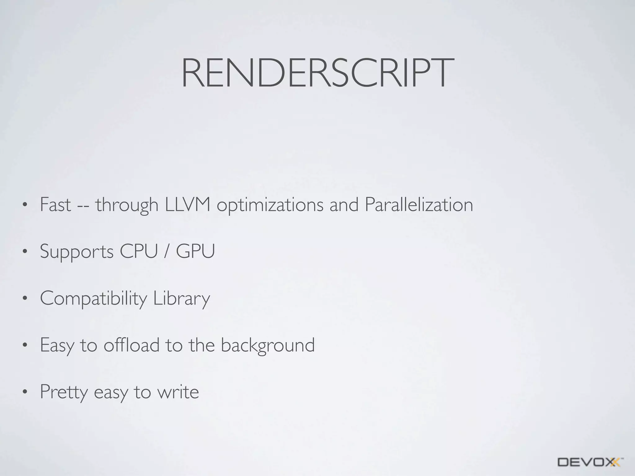 RENDERSCRIPT
•

Fast -- through LLVM optimizations and Parallelization

•

Supports CPU / GPU

•

Compatibility Library

•

Easy to ofﬂoad to the background

•

Pretty easy to write

 