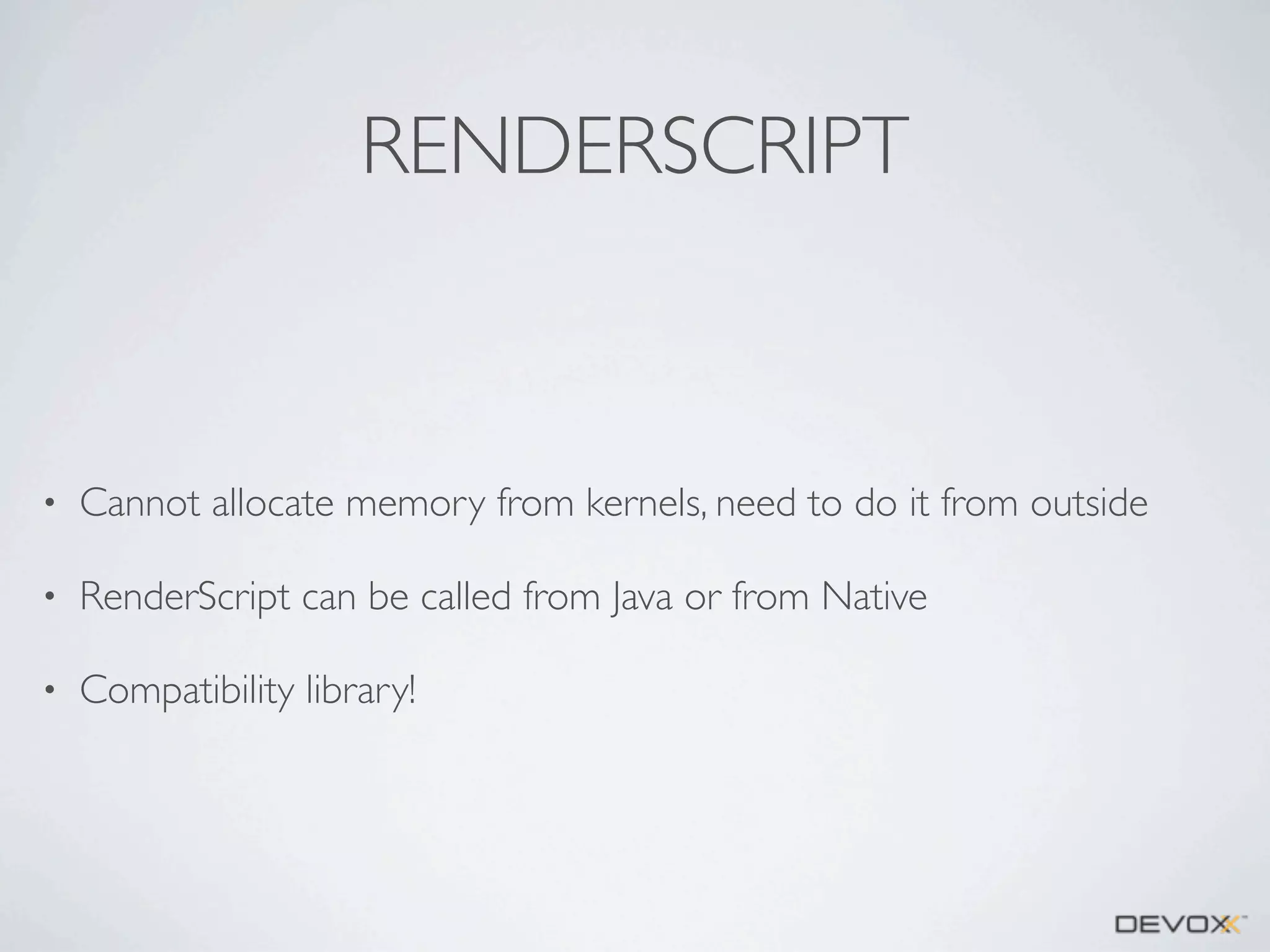 RENDERSCRIPT

•

Cannot allocate memory from kernels, need to do it from outside

•

RenderScript can be called from Java or from Native

•

Compatibility library!

 