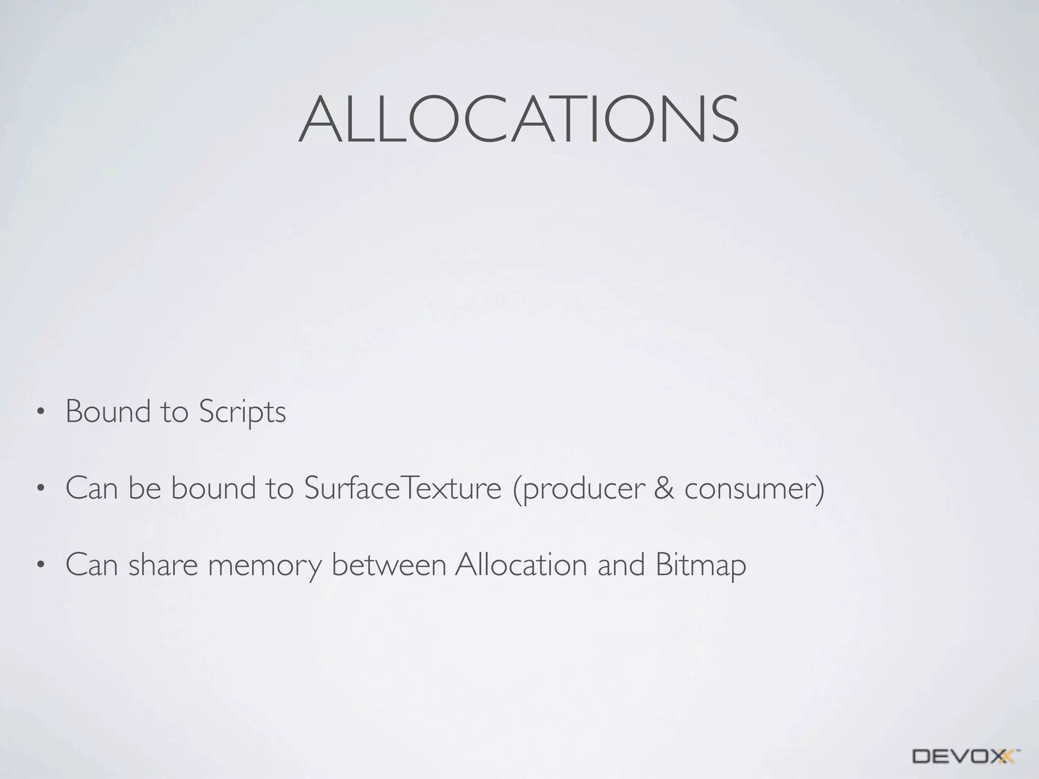 ALLOCATIONS

•

Bound to Scripts

•

Can be bound to SurfaceTexture (producer & consumer)

•

Can share memory between Allocation and Bitmap

 