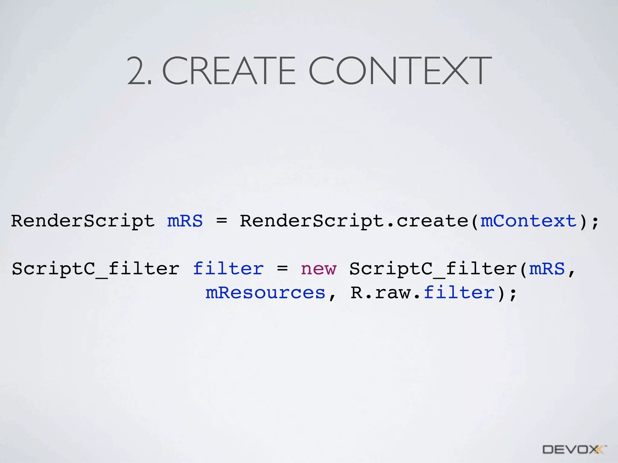 2. CREATE CONTEXT

RenderScript mRS = RenderScript.create(mContext);
ScriptC_filter filter = new ScriptC_filter(mRS,
mResources, R.raw.filter);

 