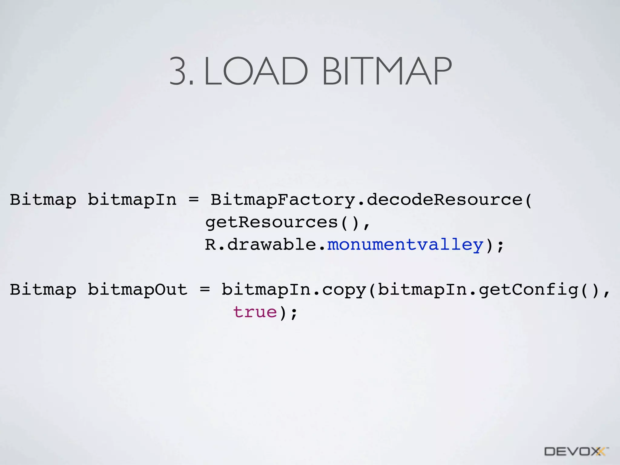 3. LOAD BITMAP
Bitmap bitmapIn = BitmapFactory.decodeResource(
getResources(),
R.drawable.monumentvalley);
Bitmap bitmapOut = bitmapIn.copy(bitmapIn.getConfig(),
true);

 