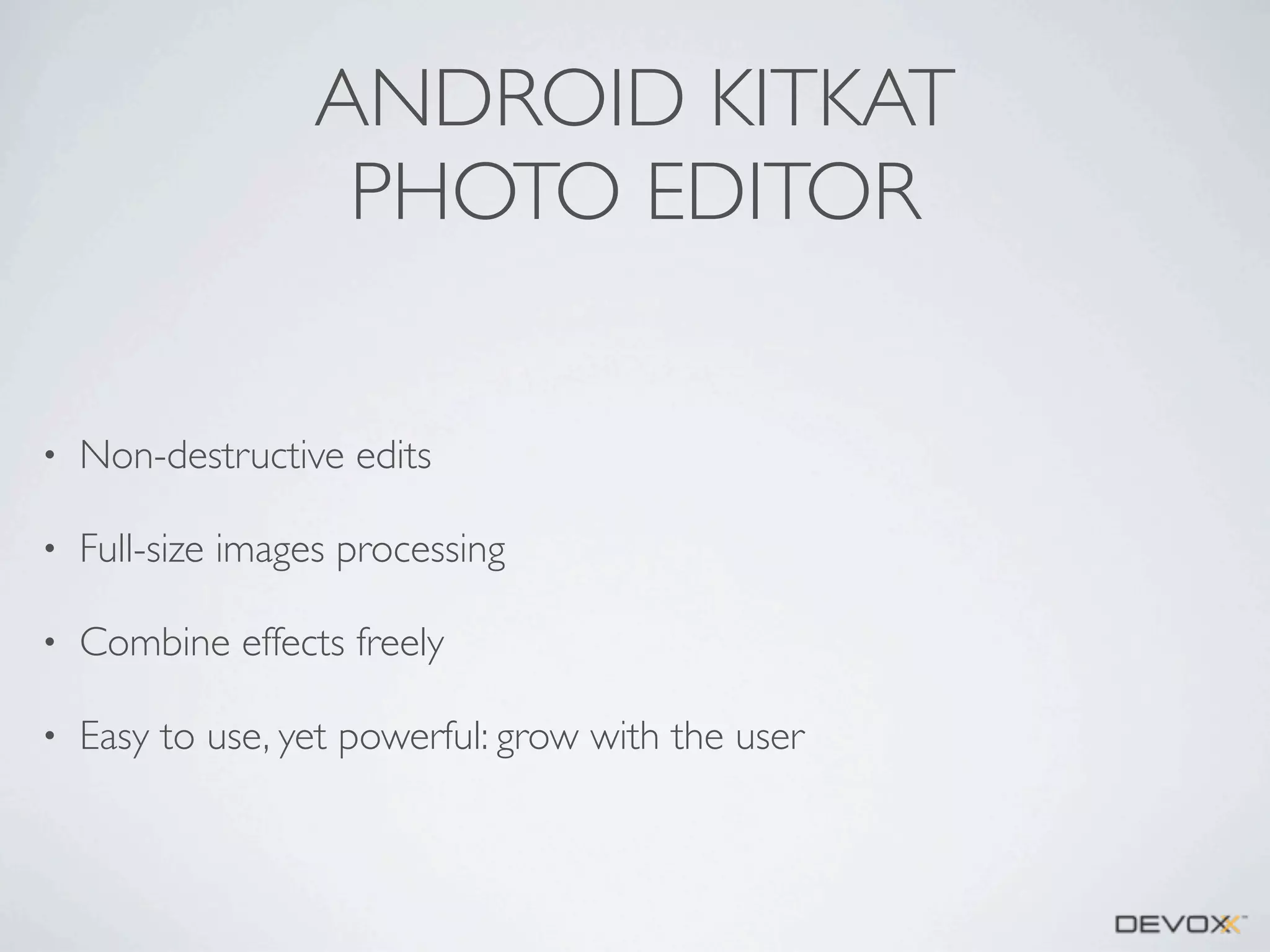 ANDROID KITKAT
PHOTO EDITOR
•

Non-destructive edits

•

Full-size images processing

•

Combine effects freely

•

Easy to use, yet powerful: grow with the user

 