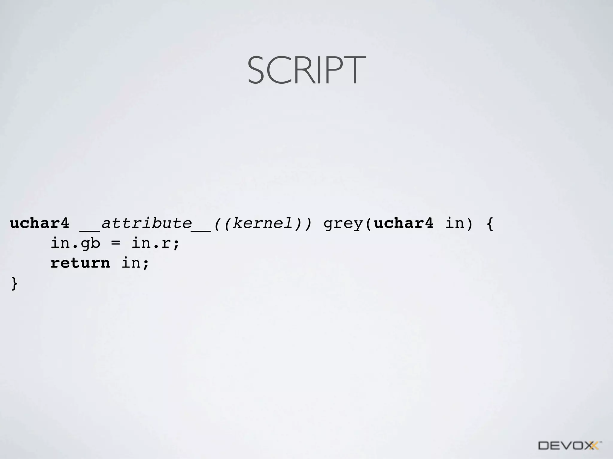 SCRIPT

uchar4 __attribute__((kernel)) grey(uchar4 in) {
in.gb = in.r;
return in;
}

 