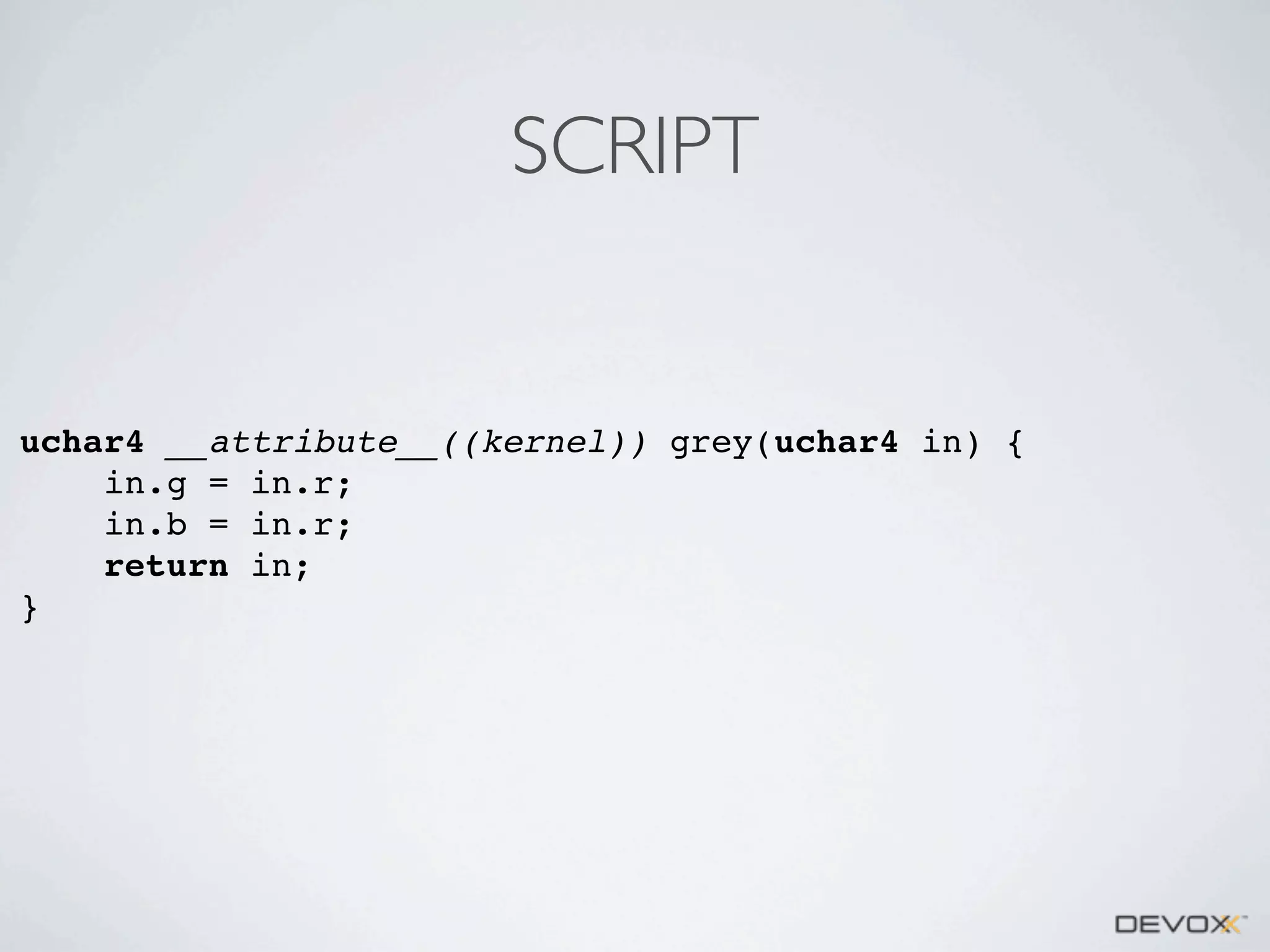 SCRIPT

uchar4 __attribute__((kernel)) grey(uchar4 in) {
in.g = in.r;
in.b = in.r;
return in;
}

 