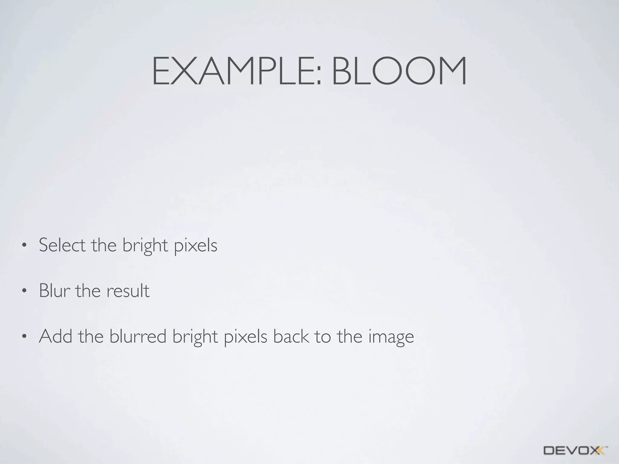EXAMPLE: BLOOM

•

Select the bright pixels

•

Blur the result

•

Add the blurred bright pixels back to the image

 
