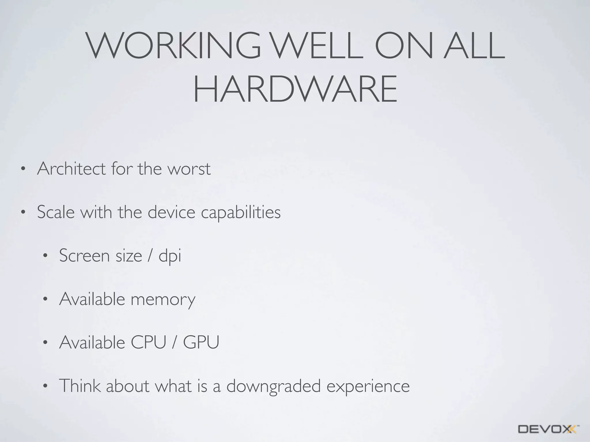 WORKING WELL ON ALL
HARDWARE
•

Architect for the worst

•

Scale with the device capabilities
•

Screen size / dpi

•

Available memory

•

Available CPU / GPU

•

Think about what is a downgraded experience

 