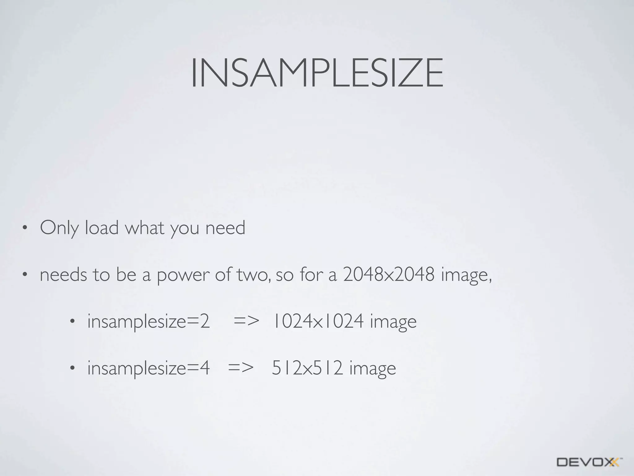 INSAMPLESIZE

•

Only load what you need

•

needs to be a power of two, so for a 2048x2048 image,
•

insamplesize=2

=> 1024x1024 image

•

insamplesize=4 => 512x512 image

 