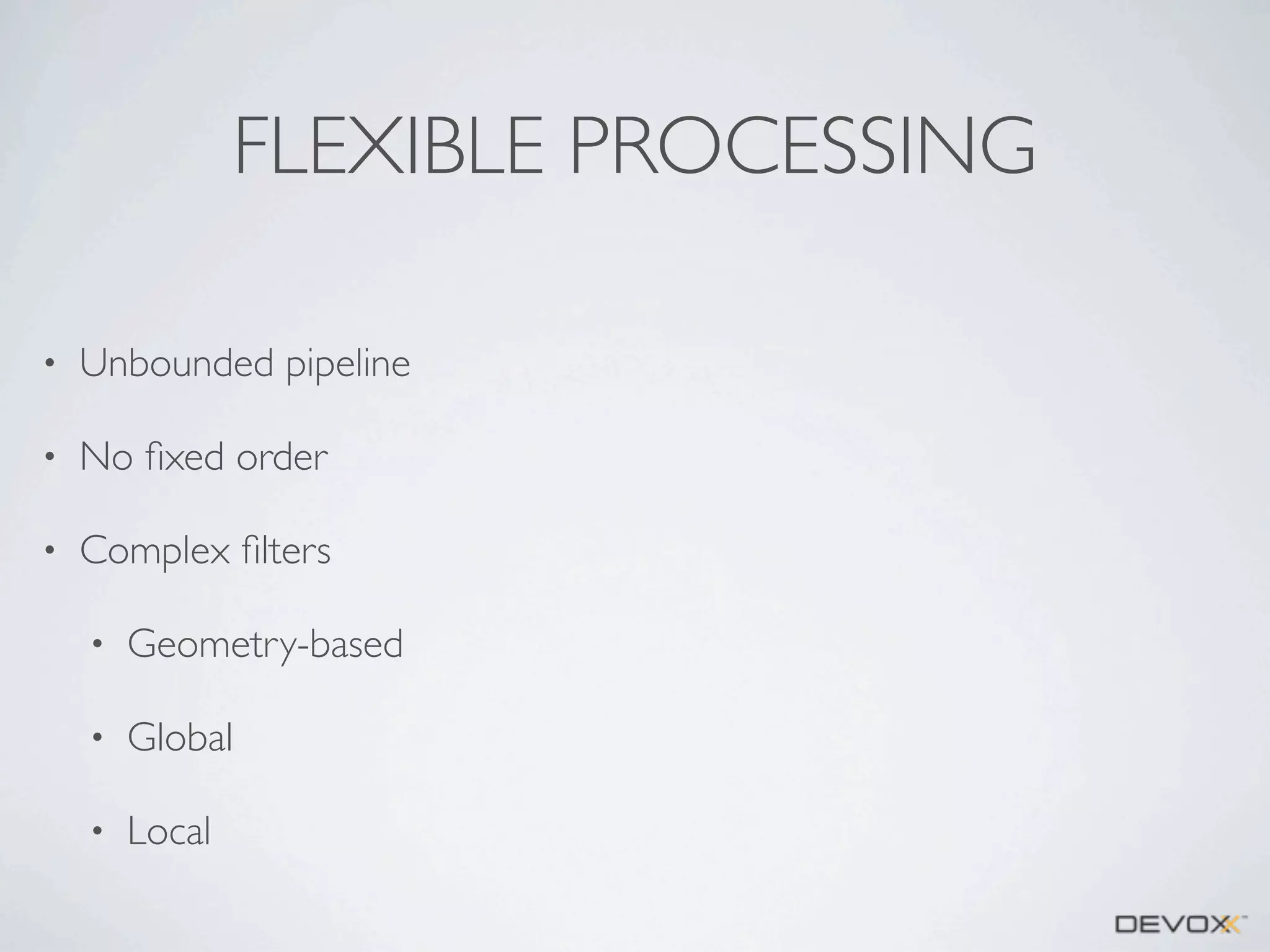 FLEXIBLE PROCESSING
•

Unbounded pipeline

•

No ﬁxed order

•

Complex ﬁlters
•

Geometry-based

•

Global

•

Local

 