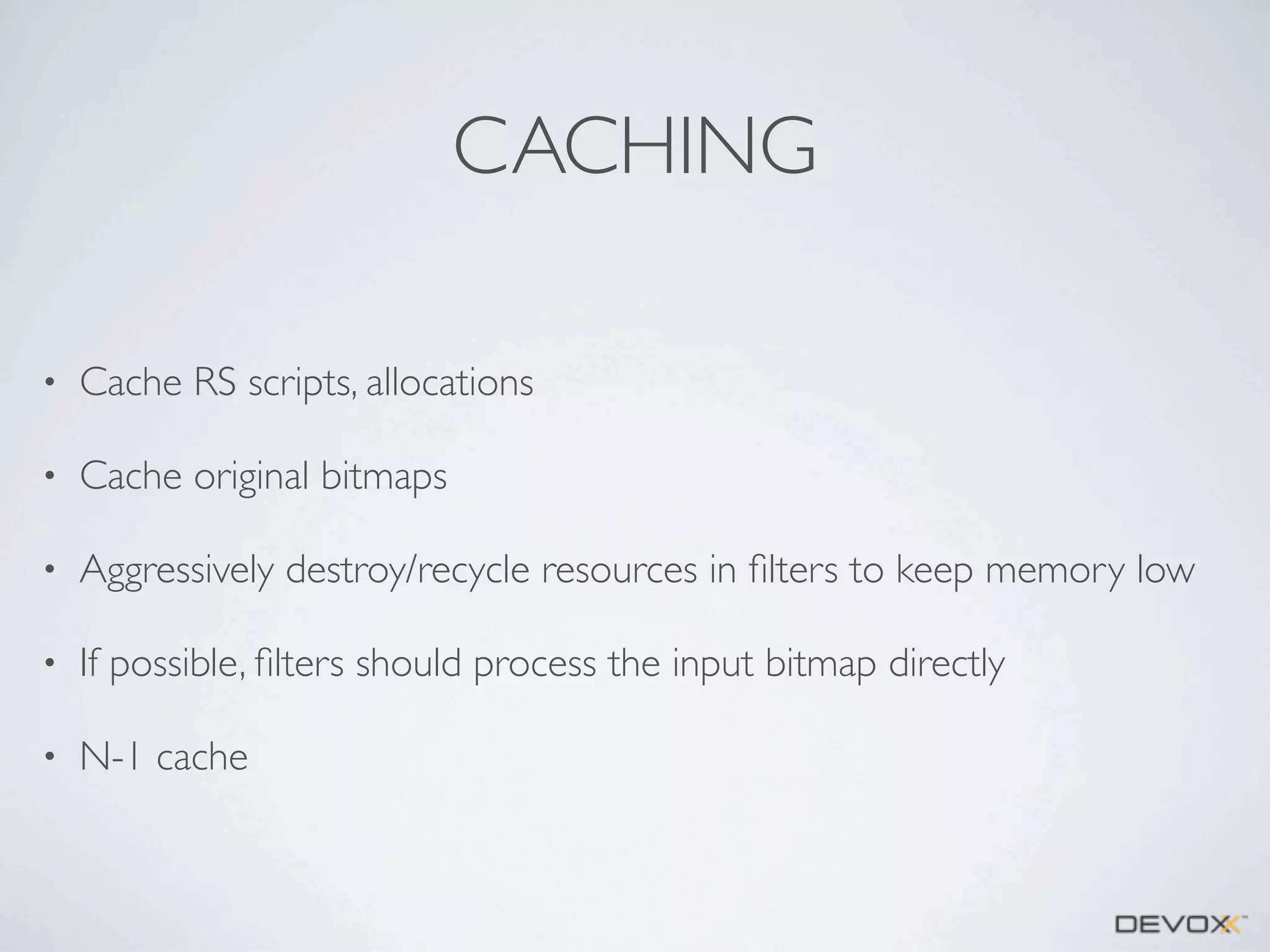 CACHING
•

Cache RS scripts, allocations

•

Cache original bitmaps

•

Aggressively destroy/recycle resources in ﬁlters to keep memory low

•

If possible, ﬁlters should process the input bitmap directly

•

N-1 cache

 