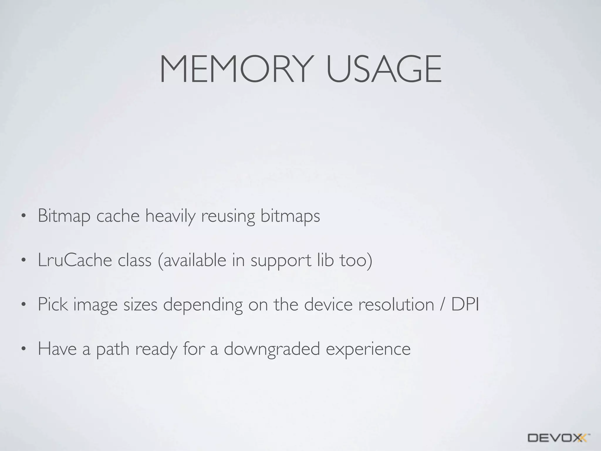 MEMORY USAGE

•

Bitmap cache heavily reusing bitmaps

•

LruCache class (available in support lib too)

•

Pick image sizes depending on the device resolution / DPI

•

Have a path ready for a downgraded experience

 