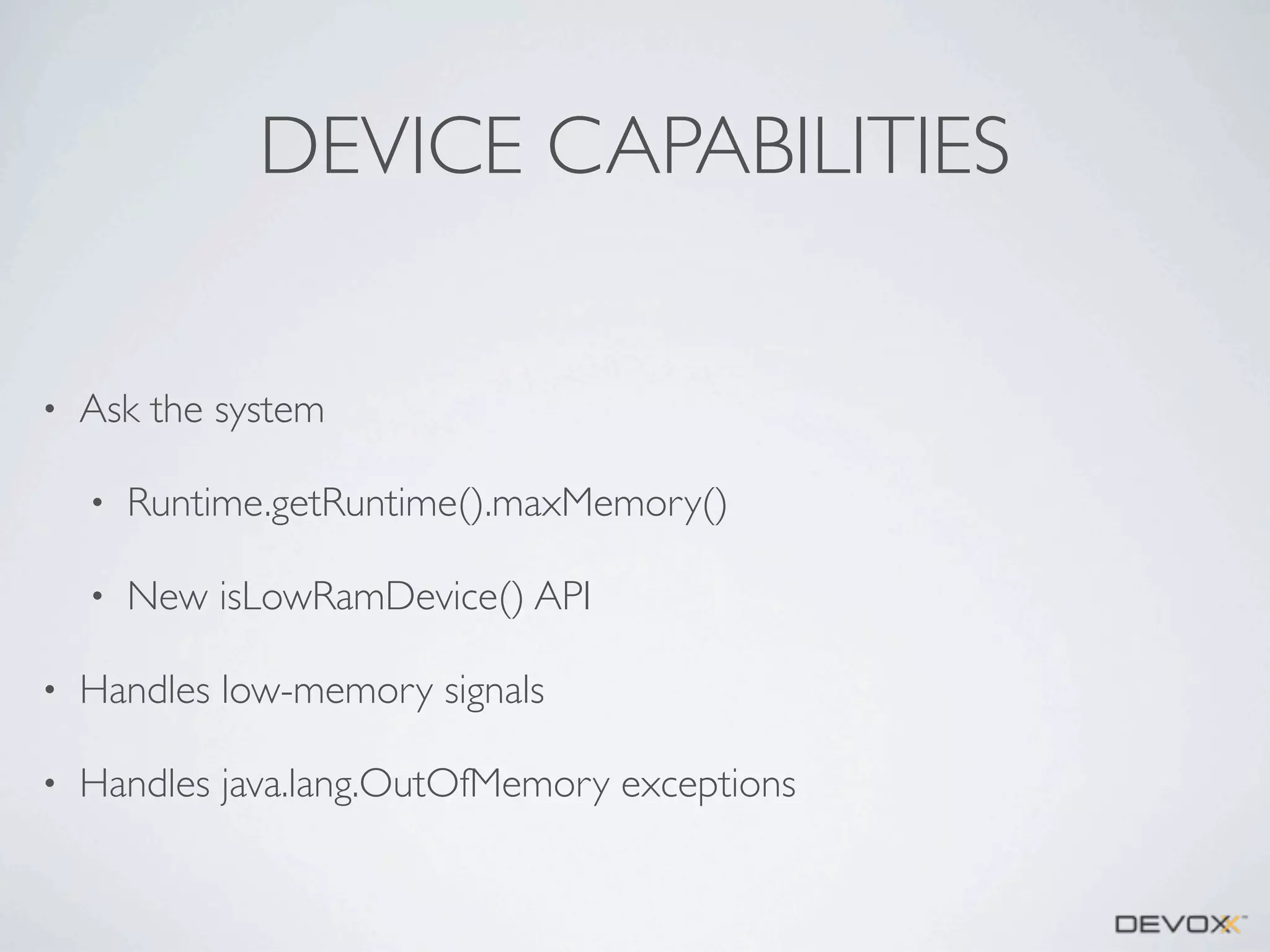 DEVICE CAPABILITIES
•

Ask the system
•

Runtime.getRuntime().maxMemory()

•

New isLowRamDevice() API

•

Handles low-memory signals

•

Handles java.lang.OutOfMemory exceptions

 